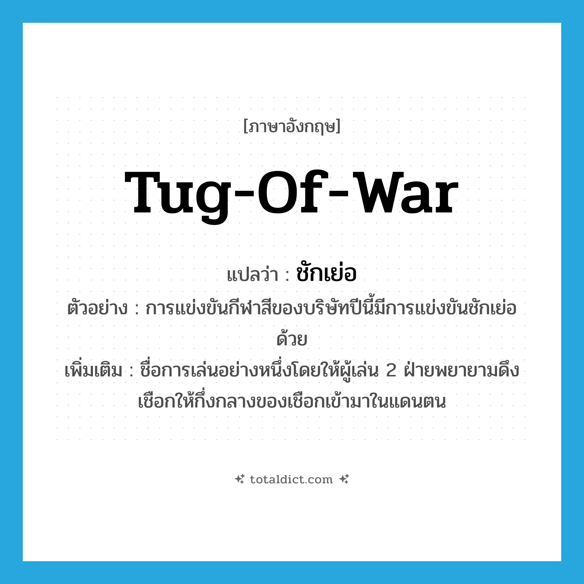 tug-of-war แปลว่า?, คำศัพท์ภาษาอังกฤษ tug-of-war แปลว่า ชักเย่อ ประเภท N ตัวอย่าง การแข่งขันกีฬาสีของบริษัทปีนี้มีการแข่งขันชักเย่อด้วย เพิ่มเติม ชื่อการเล่นอย่างหนึ่งโดยให้ผู้เล่น 2 ฝ่ายพยายามดึงเชือกให้กึ่งกลางของเชือกเข้ามาในแดนตน หมวด N