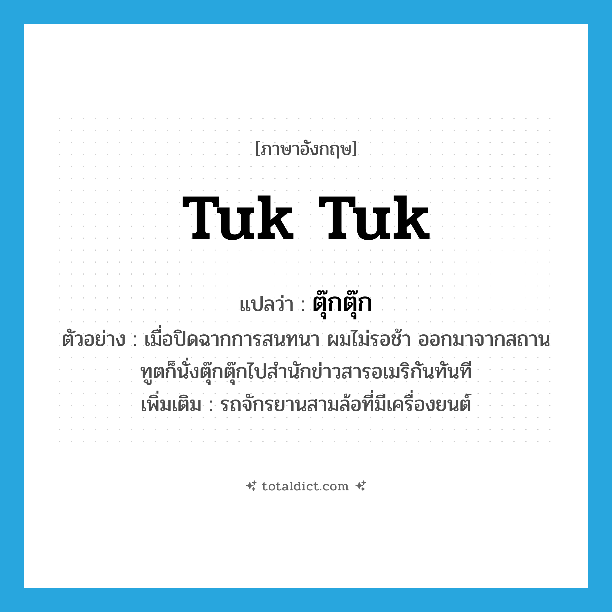 tuk tuk แปลว่า?, คำศัพท์ภาษาอังกฤษ tuk tuk แปลว่า ตุ๊กตุ๊ก ประเภท N ตัวอย่าง เมื่อปิดฉากการสนทนา ผมไม่รอช้า ออกมาจากสถานทูตก็นั่งตุ๊กตุ๊กไปสำนักข่าวสารอเมริกันทันที เพิ่มเติม รถจักรยานสามล้อที่มีเครื่องยนต์ หมวด N