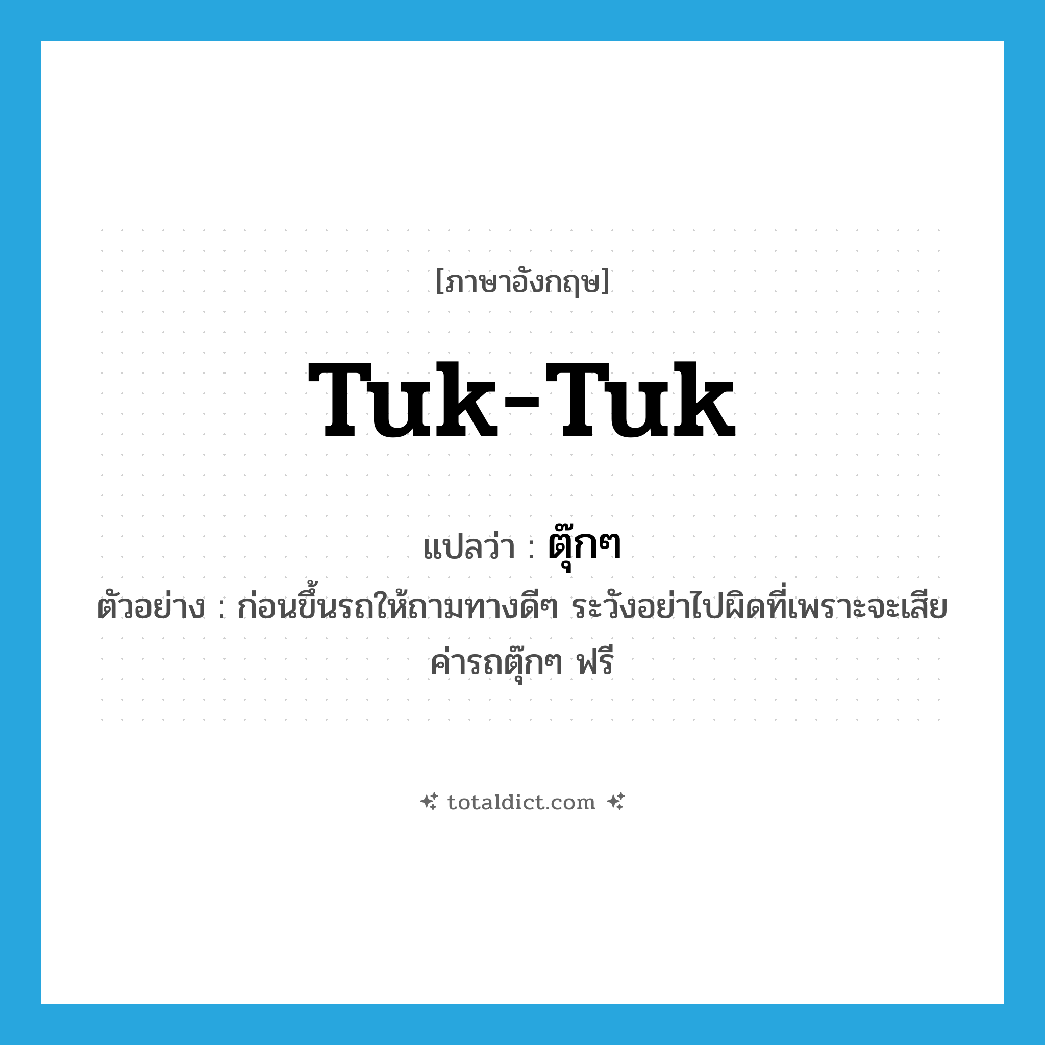 tuk tuk แปลว่า?, คำศัพท์ภาษาอังกฤษ tuk-tuk แปลว่า ตุ๊กๆ ประเภท N ตัวอย่าง ก่อนขึ้นรถให้ถามทางดีๆ ระวังอย่าไปผิดที่เพราะจะเสียค่ารถตุ๊กๆ ฟรี หมวด N