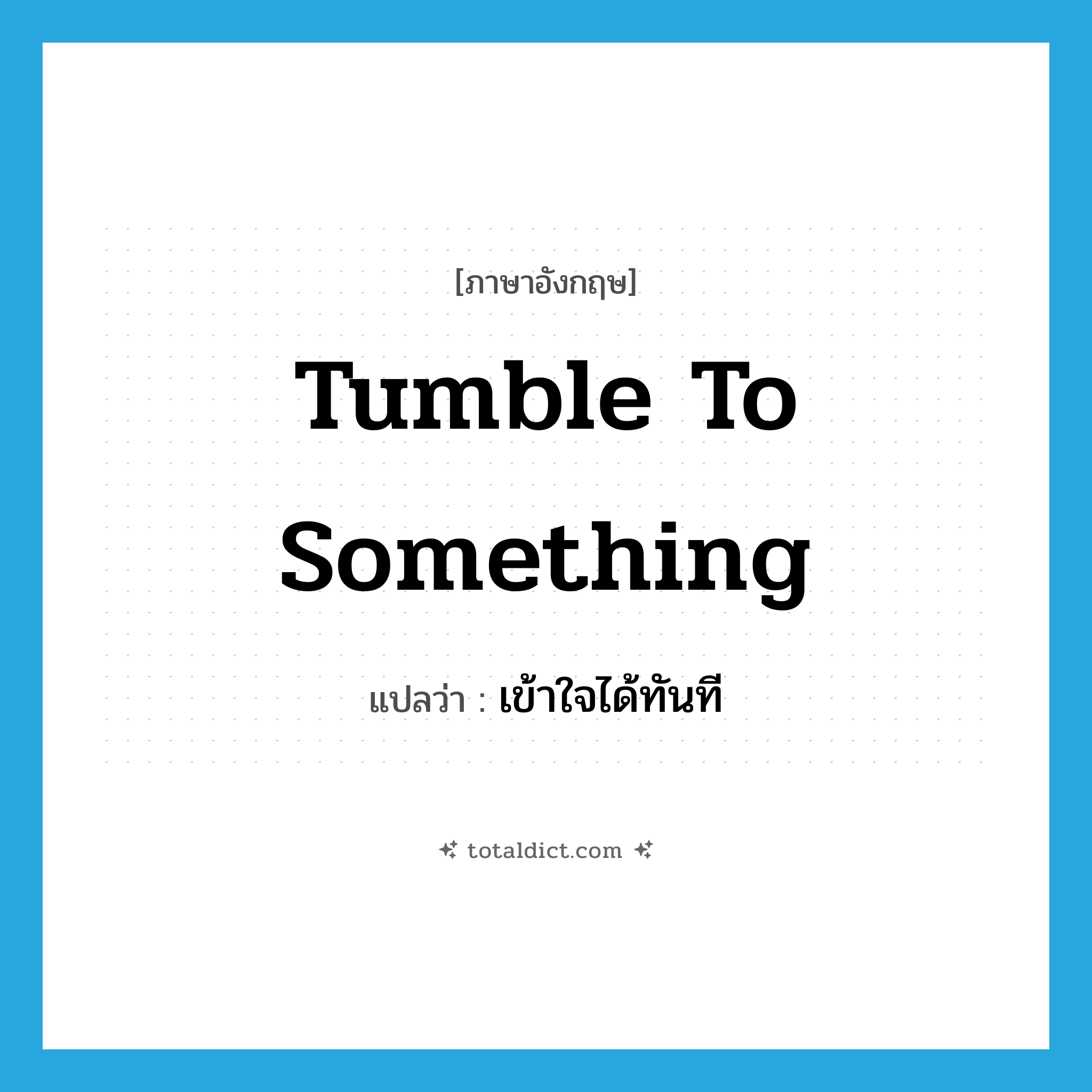 tumble to something แปลว่า?, คำศัพท์ภาษาอังกฤษ tumble to something แปลว่า เข้าใจได้ทันที ประเภท IDM หมวด IDM