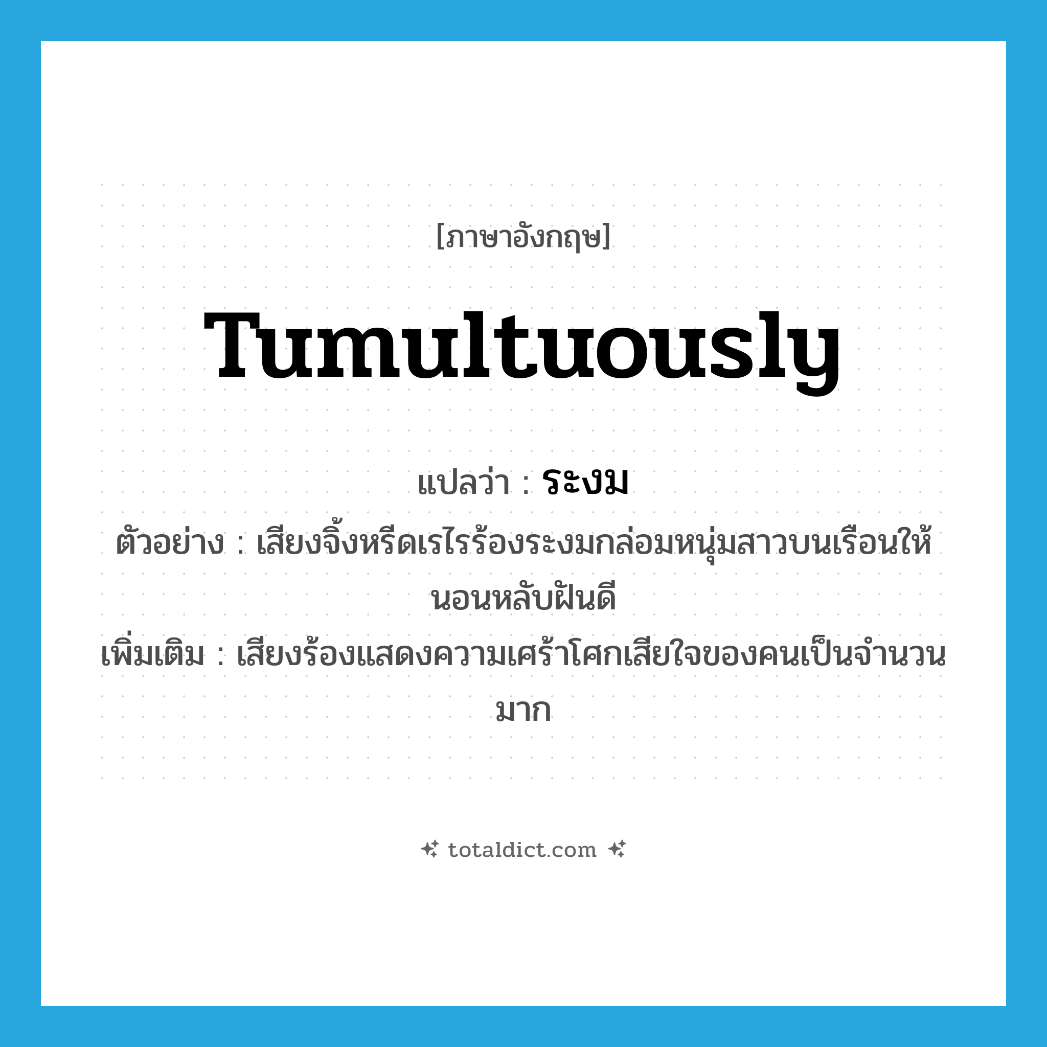 tumultuously แปลว่า?, คำศัพท์ภาษาอังกฤษ tumultuously แปลว่า ระงม ประเภท ADV ตัวอย่าง เสียงจิ้งหรีดเรไรร้องระงมกล่อมหนุ่มสาวบนเรือนให้นอนหลับฝันดี เพิ่มเติม เสียงร้องแสดงความเศร้าโศกเสียใจของคนเป็นจำนวนมาก หมวด ADV