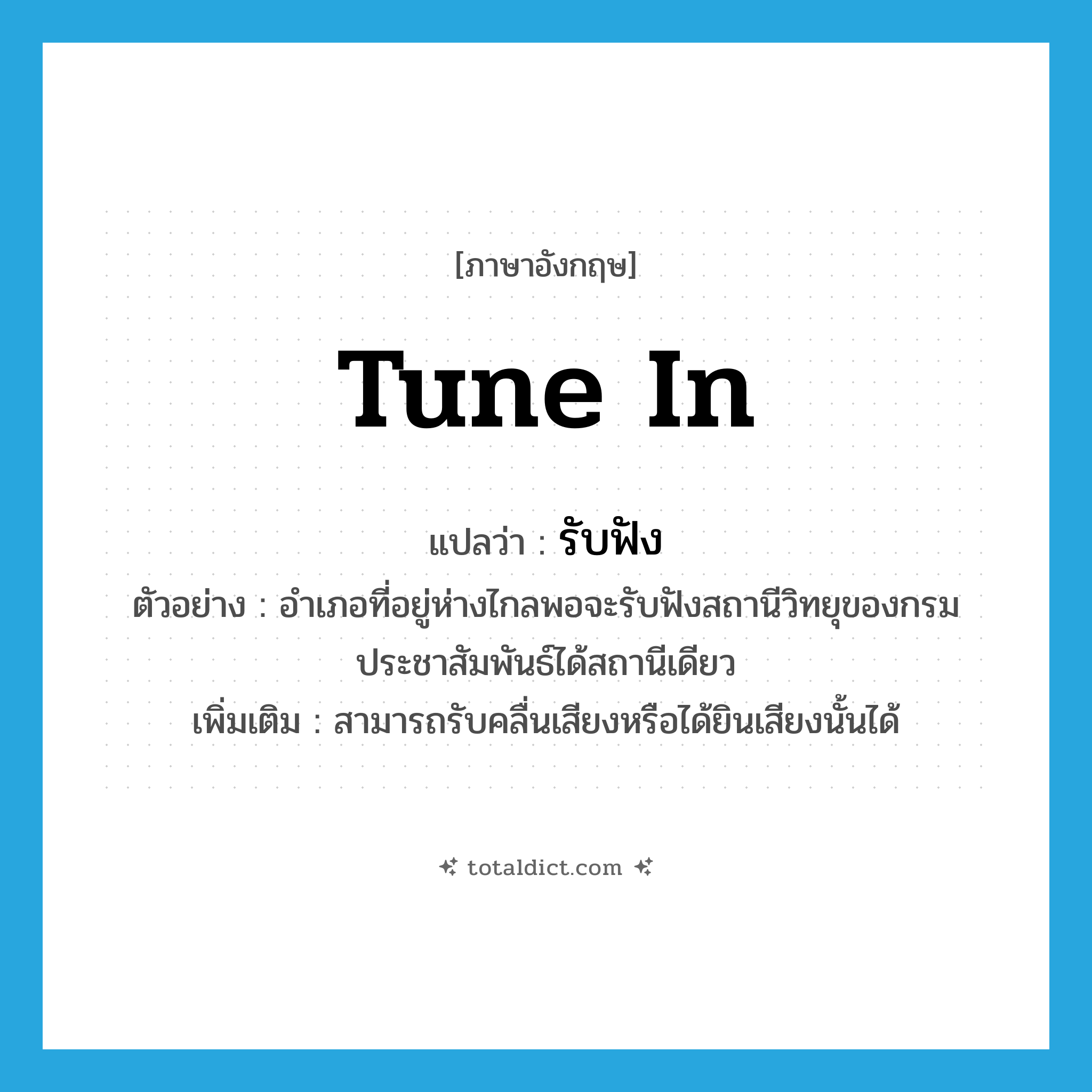 รับฟัง ภาษาอังกฤษ?, คำศัพท์ภาษาอังกฤษ รับฟัง แปลว่า tune in ประเภท V ตัวอย่าง อำเภอที่อยู่ห่างไกลพอจะรับฟังสถานีวิทยุของกรมประชาสัมพันธ์ได้สถานีเดียว เพิ่มเติม สามารถรับคลื่นเสียงหรือได้ยินเสียงนั้นได้ หมวด V