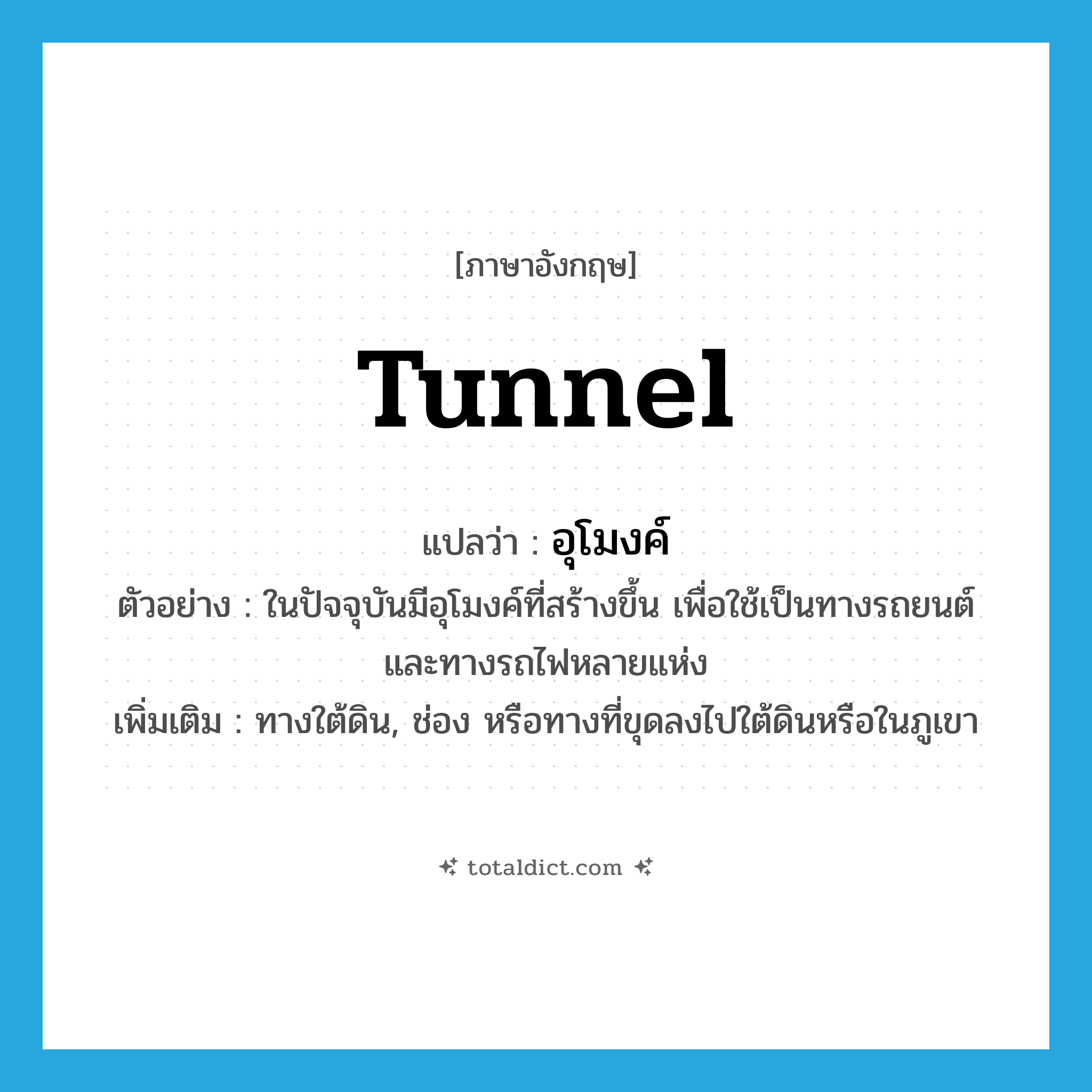 tunnel แปลว่า?, คำศัพท์ภาษาอังกฤษ tunnel แปลว่า อุโมงค์ ประเภท N ตัวอย่าง ในปัจจุบันมีอุโมงค์ที่สร้างขึ้น เพื่อใช้เป็นทางรถยนต์ และทางรถไฟหลายแห่ง เพิ่มเติม ทางใต้ดิน, ช่อง หรือทางที่ขุดลงไปใต้ดินหรือในภูเขา หมวด N