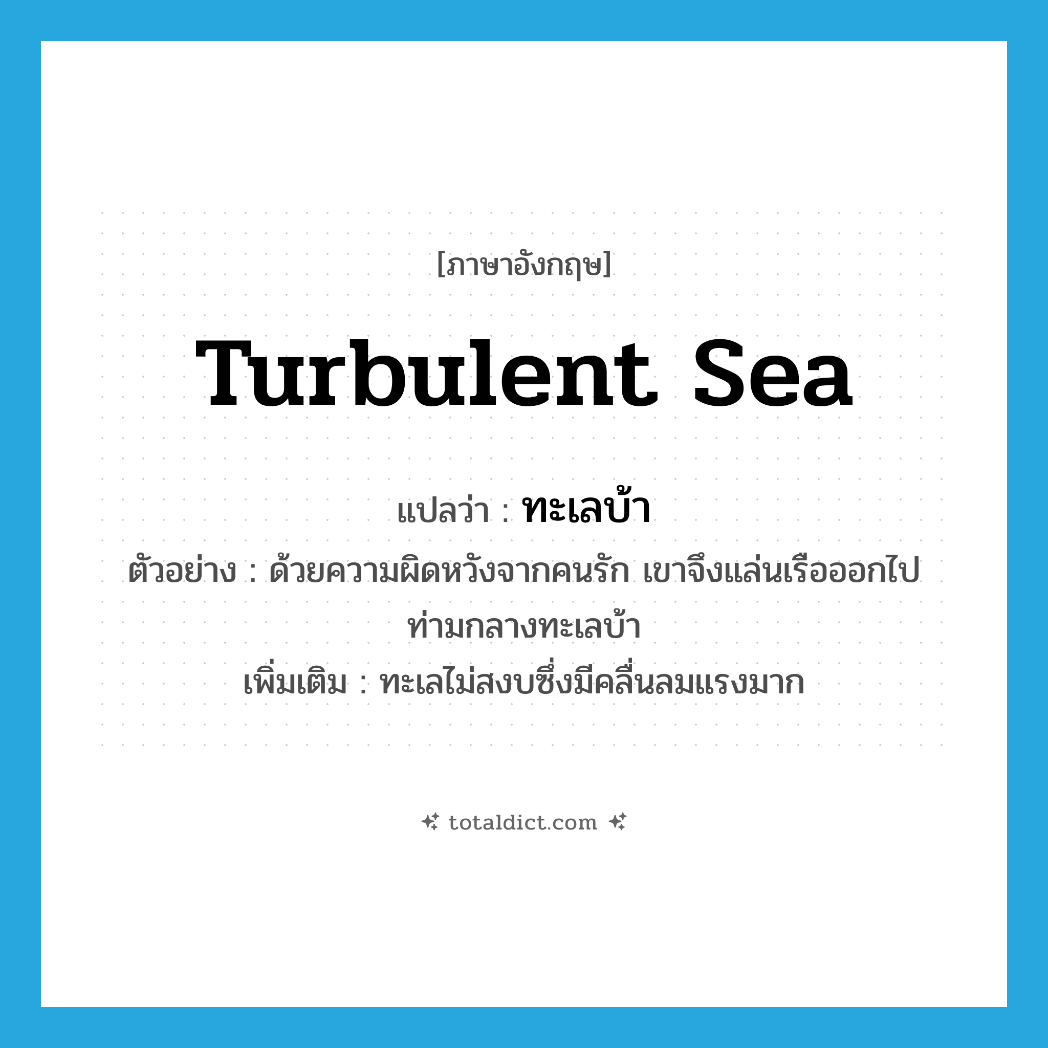 turbulent sea แปลว่า?, คำศัพท์ภาษาอังกฤษ turbulent sea แปลว่า ทะเลบ้า ประเภท N ตัวอย่าง ด้วยความผิดหวังจากคนรัก เขาจึงแล่นเรือออกไปท่ามกลางทะเลบ้า เพิ่มเติม ทะเลไม่สงบซึ่งมีคลื่นลมแรงมาก หมวด N