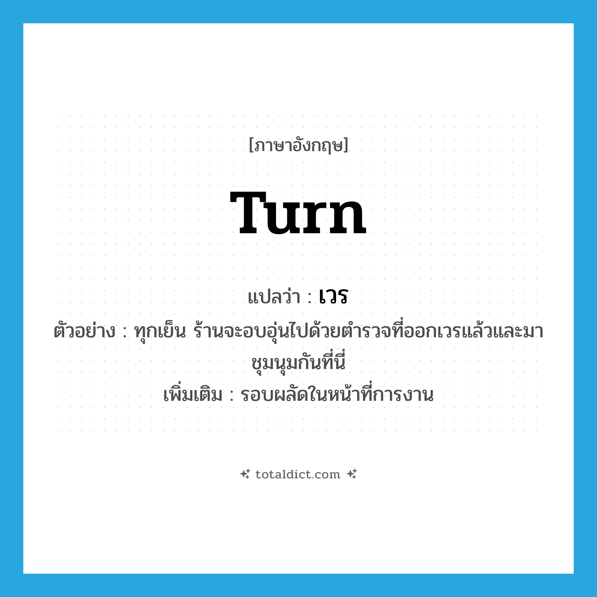 เวร ภาษาอังกฤษ?, คำศัพท์ภาษาอังกฤษ เวร แปลว่า turn ประเภท N ตัวอย่าง ทุกเย็น ร้านจะอบอุ่นไปด้วยตำรวจที่ออกเวรแล้วและมาชุมนุมกันที่นี่ เพิ่มเติม รอบผลัดในหน้าที่การงาน หมวด N