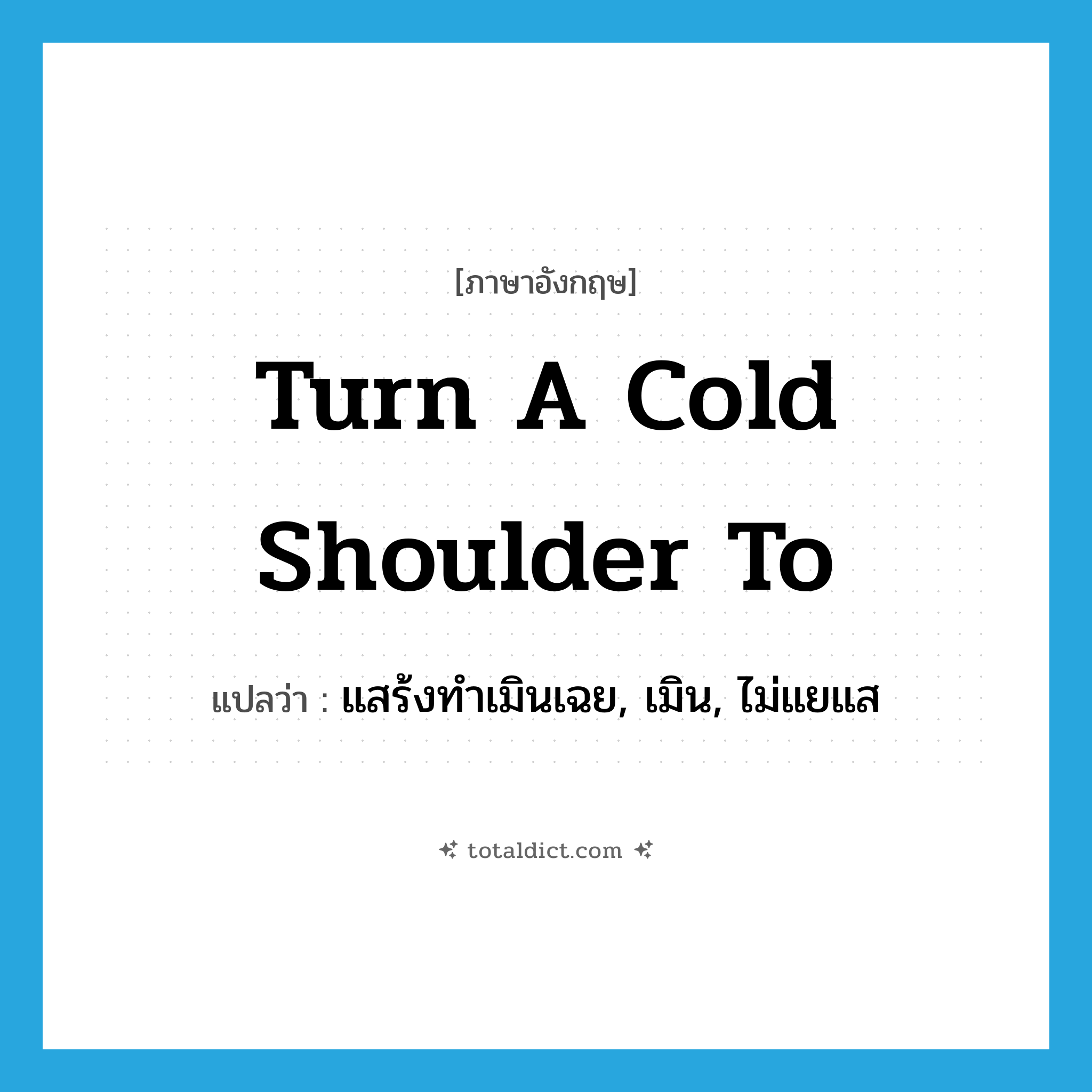turn a cold shoulder to แปลว่า?, คำศัพท์ภาษาอังกฤษ turn a cold shoulder to แปลว่า แสร้งทำเมินเฉย, เมิน, ไม่แยแส ประเภท IDM หมวด IDM