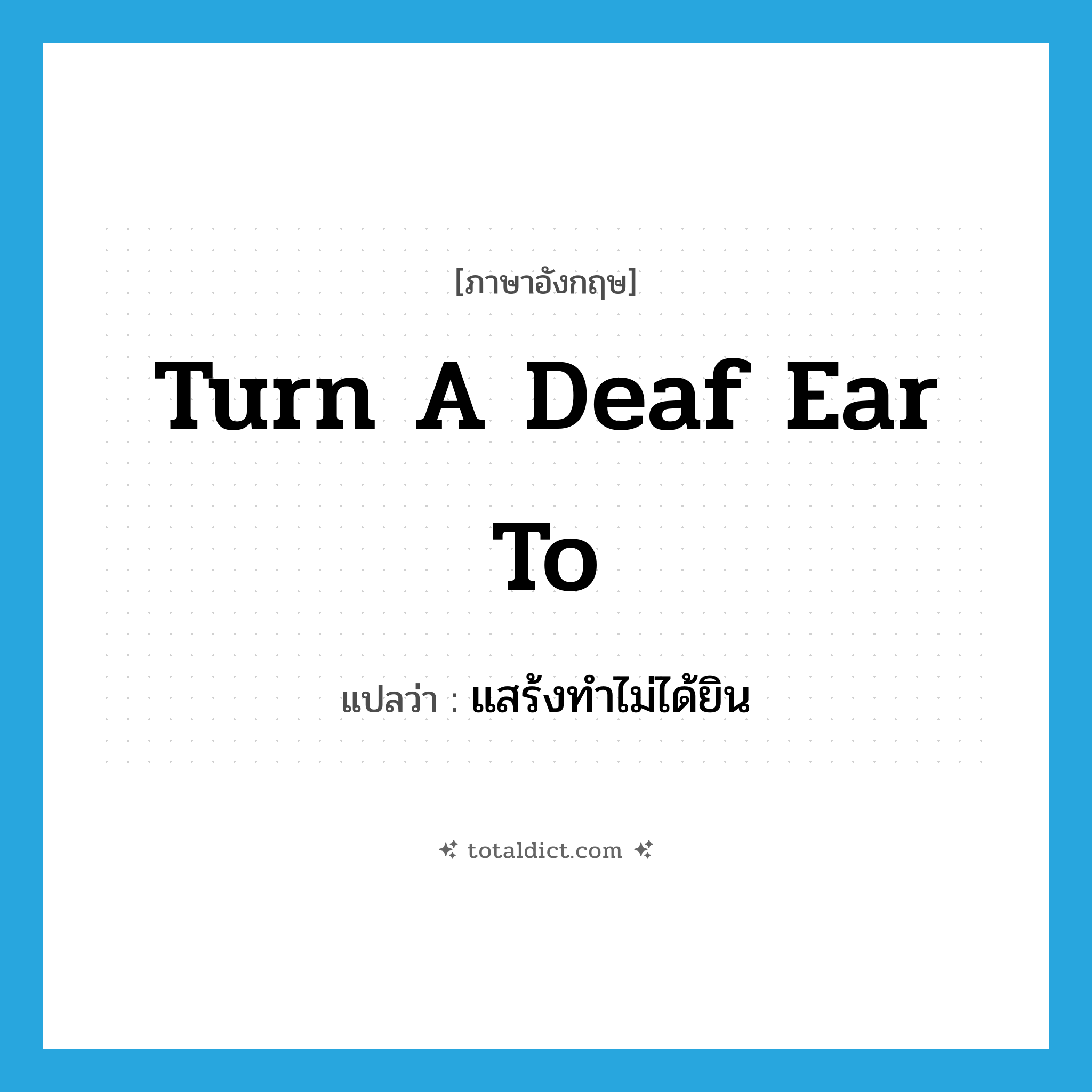 turn a deaf ear to แปลว่า?, คำศัพท์ภาษาอังกฤษ turn a deaf ear to แปลว่า แสร้งทำไม่ได้ยิน ประเภท IDM หมวด IDM