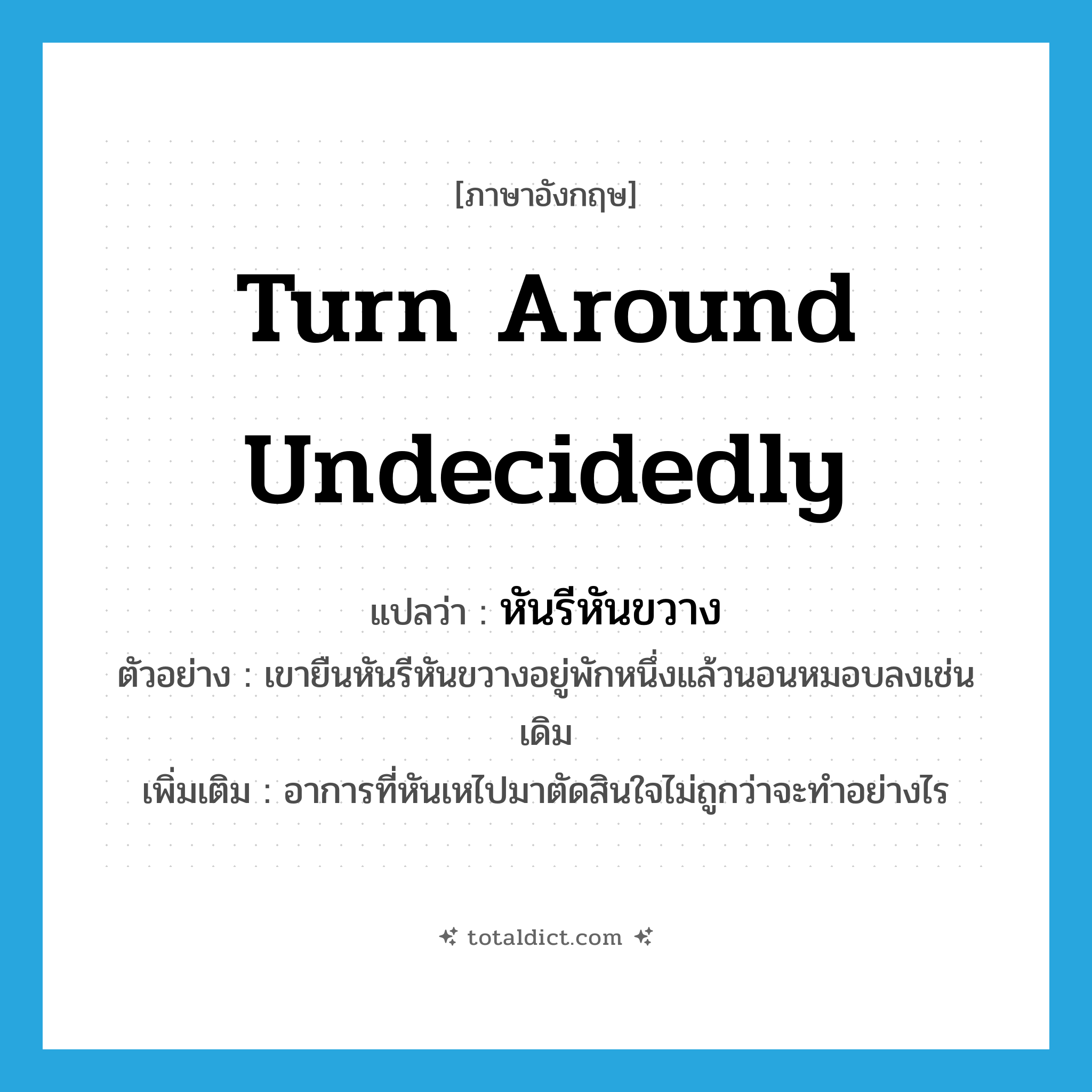 turn around undecidedly แปลว่า?, คำศัพท์ภาษาอังกฤษ turn around undecidedly แปลว่า หันรีหันขวาง ประเภท V ตัวอย่าง เขายืนหันรีหันขวางอยู่พักหนึ่งแล้วนอนหมอบลงเช่นเดิม เพิ่มเติม อาการที่หันเหไปมาตัดสินใจไม่ถูกว่าจะทำอย่างไร หมวด V