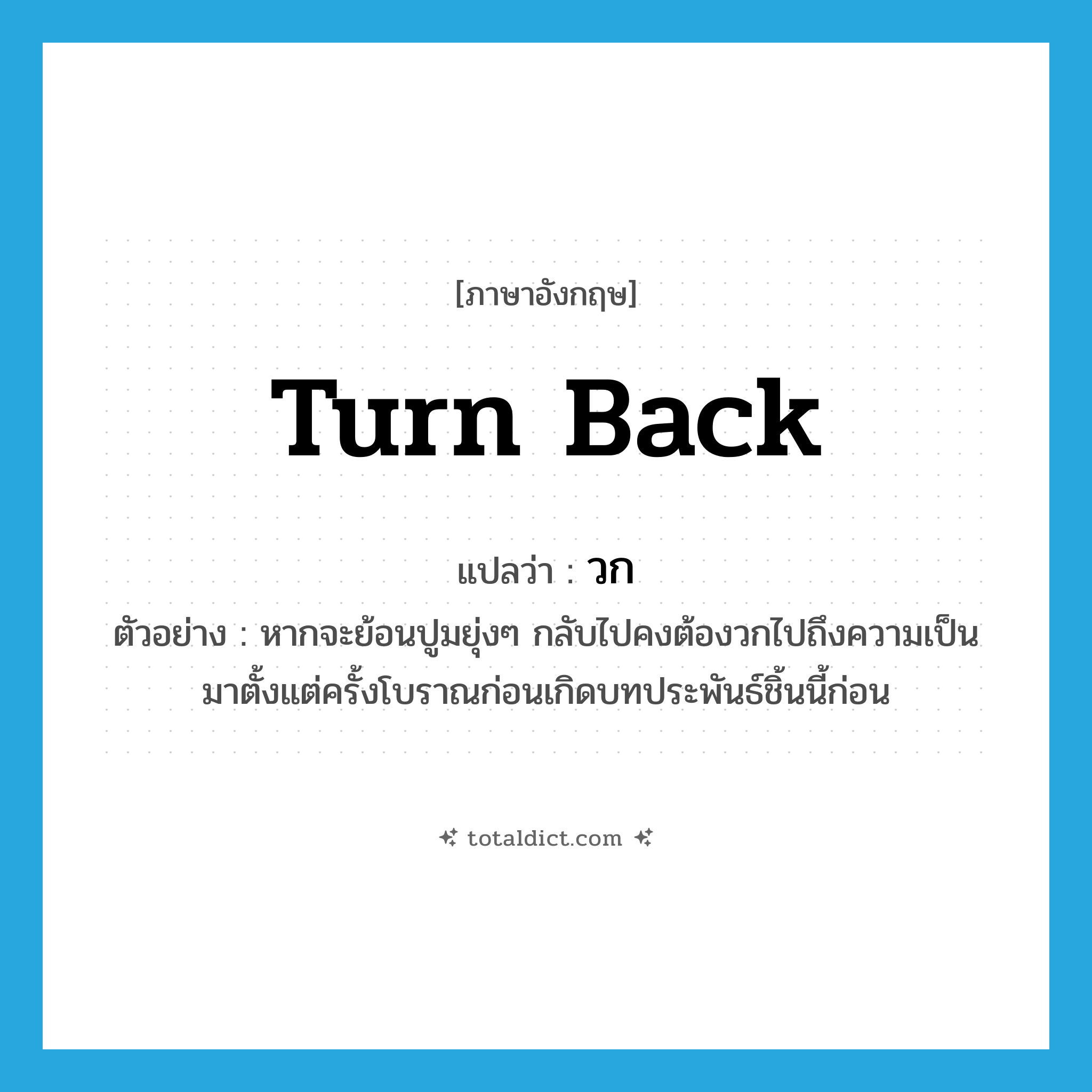 turn back แปลว่า?, คำศัพท์ภาษาอังกฤษ turn back แปลว่า วก ประเภท V ตัวอย่าง หากจะย้อนปูมยุ่งๆ กลับไปคงต้องวกไปถึงความเป็นมาตั้งแต่ครั้งโบราณก่อนเกิดบทประพันธ์ชิ้นนี้ก่อน หมวด V