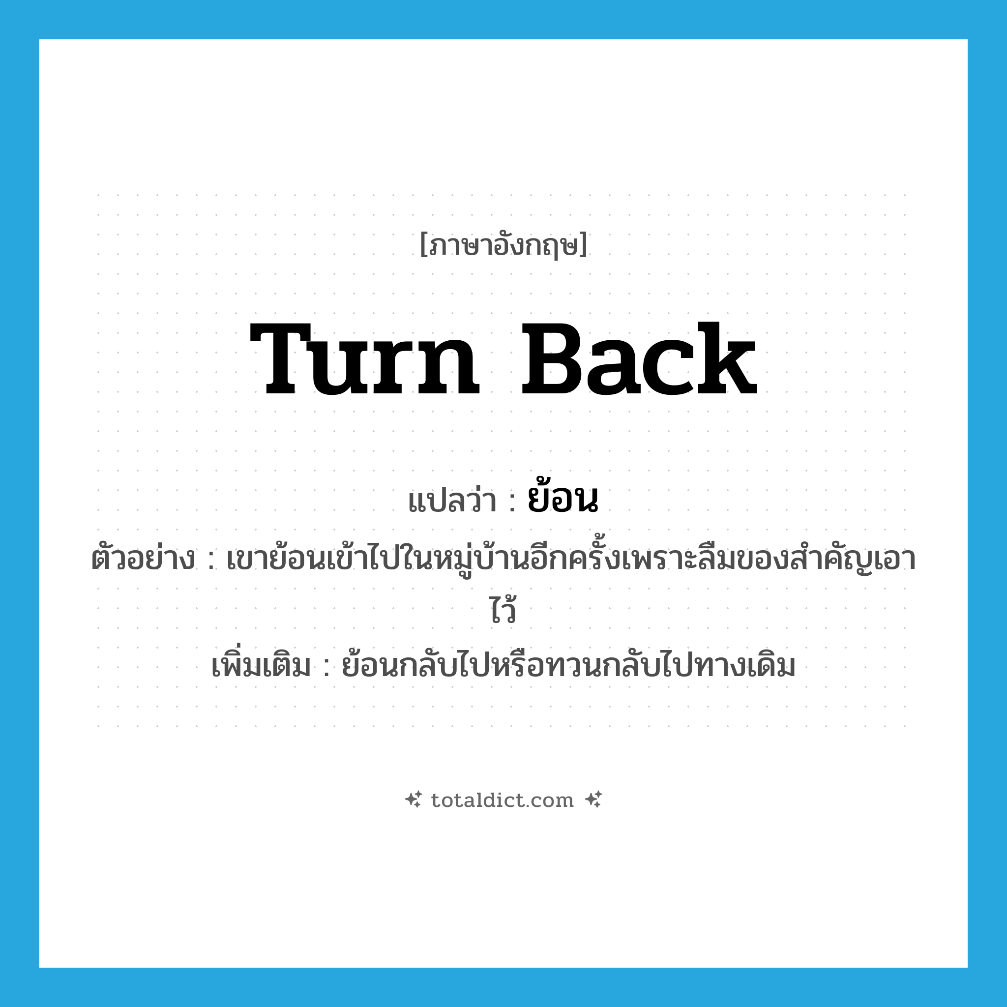 turn back แปลว่า?, คำศัพท์ภาษาอังกฤษ turn back แปลว่า ย้อน ประเภท V ตัวอย่าง เขาย้อนเข้าไปในหมู่บ้านอีกครั้งเพราะลืมของสำคัญเอาไว้ เพิ่มเติม ย้อนกลับไปหรือทวนกลับไปทางเดิม หมวด V