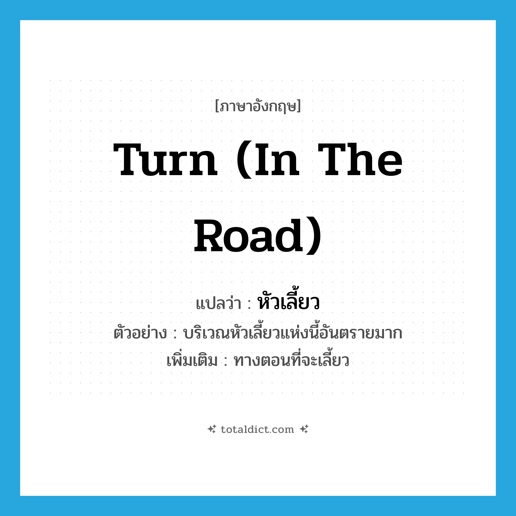 turn (in the road) แปลว่า?, คำศัพท์ภาษาอังกฤษ turn (in the road) แปลว่า หัวเลี้ยว ประเภท N ตัวอย่าง บริเวณหัวเลี้ยวแห่งนี้อันตรายมาก เพิ่มเติม ทางตอนที่จะเลี้ยว หมวด N