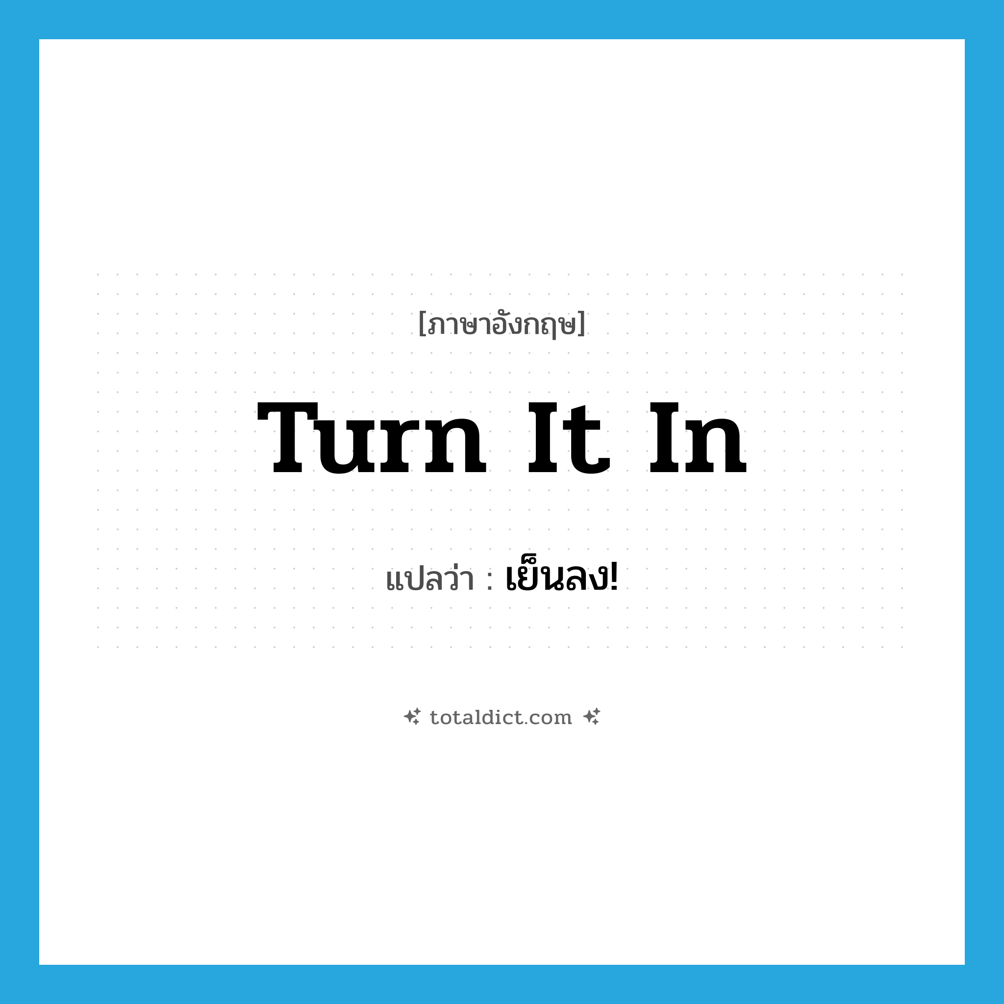 turn it in แปลว่า?, คำศัพท์ภาษาอังกฤษ turn it in แปลว่า เย็นลง! ประเภท SL หมวด SL