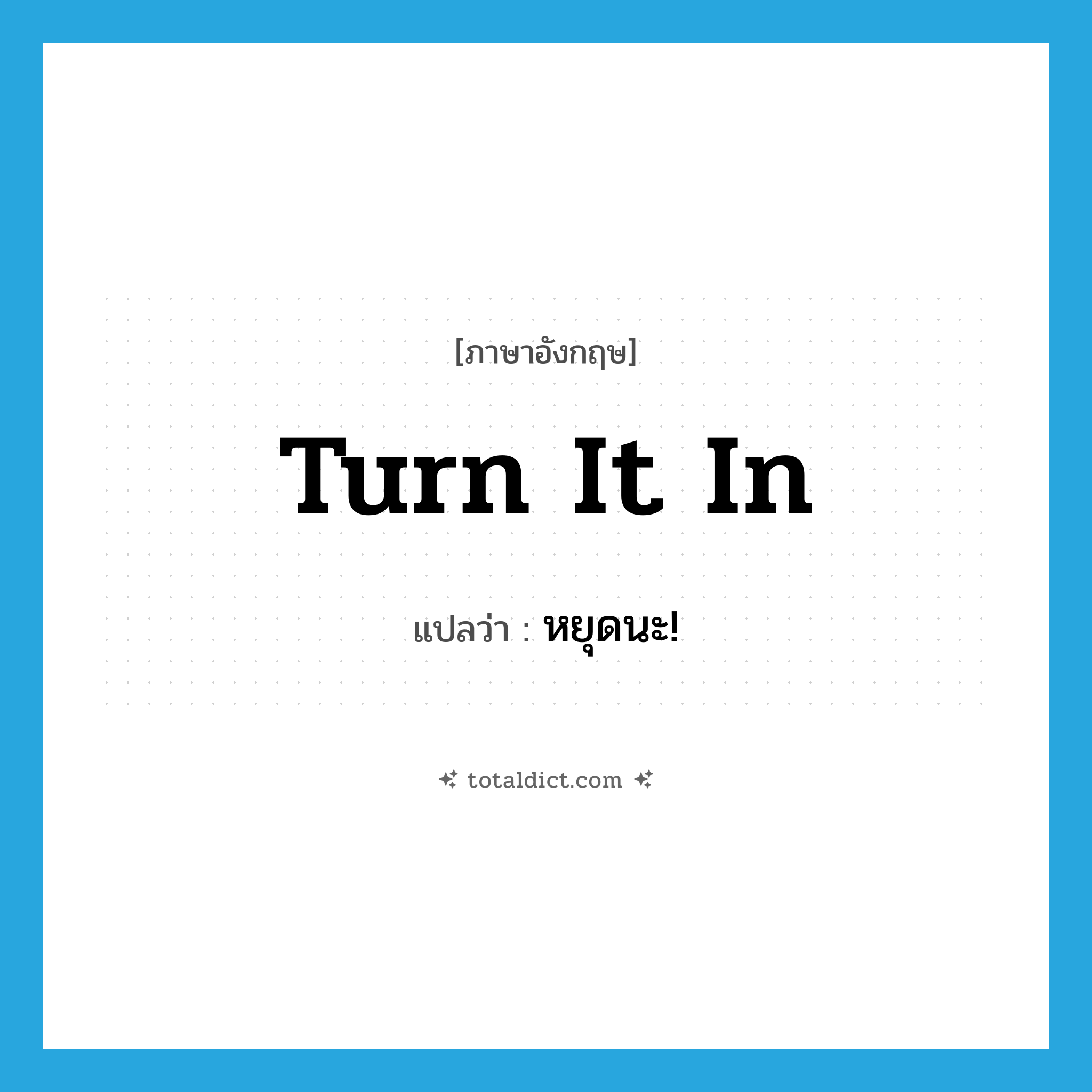 turn it in แปลว่า?, คำศัพท์ภาษาอังกฤษ turn it in แปลว่า หยุดนะ! ประเภท SL หมวด SL