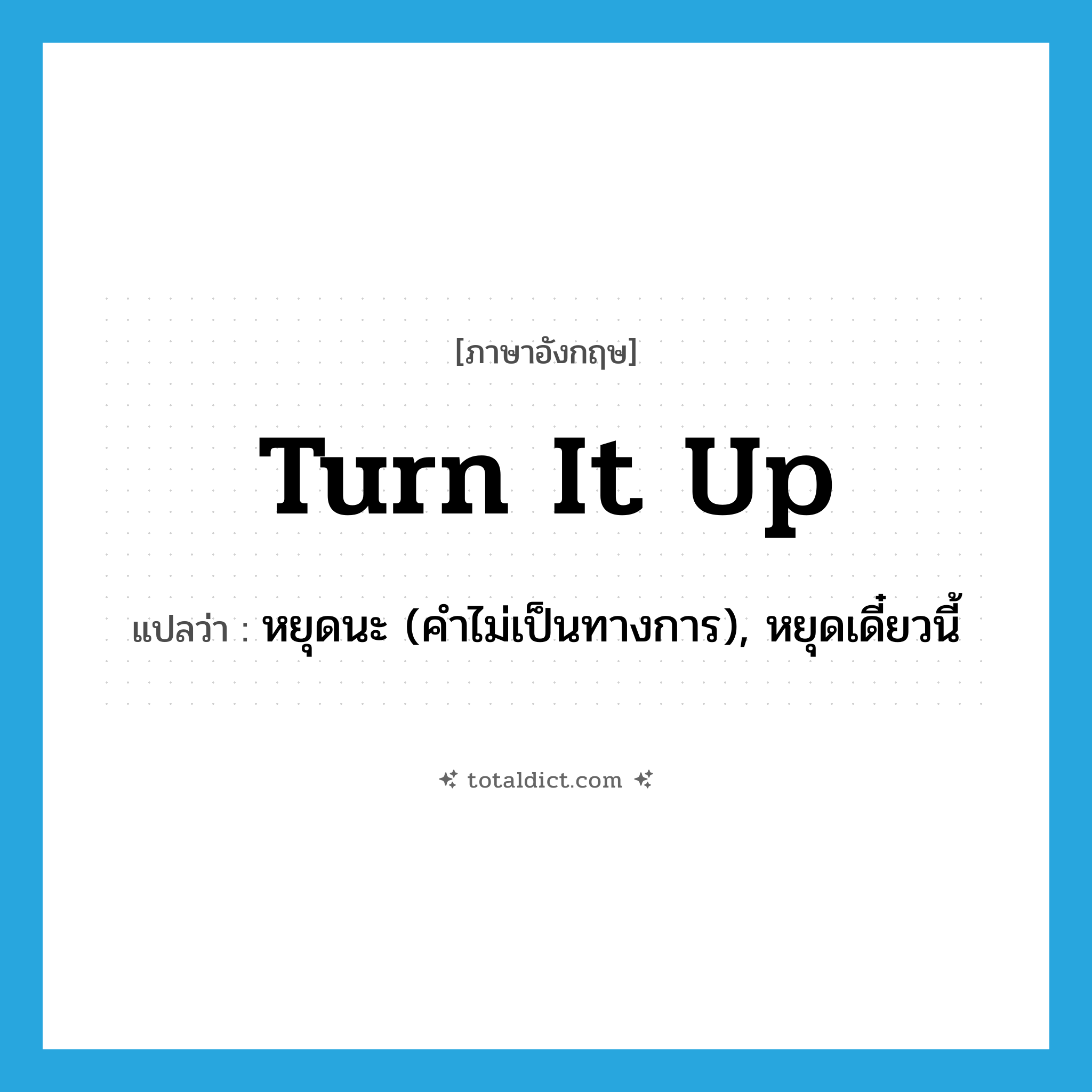 turn it up แปลว่า?, คำศัพท์ภาษาอังกฤษ turn it up แปลว่า หยุดนะ (คำไม่เป็นทางการ), หยุดเดี๋ยวนี้ ประเภท IDM หมวด IDM