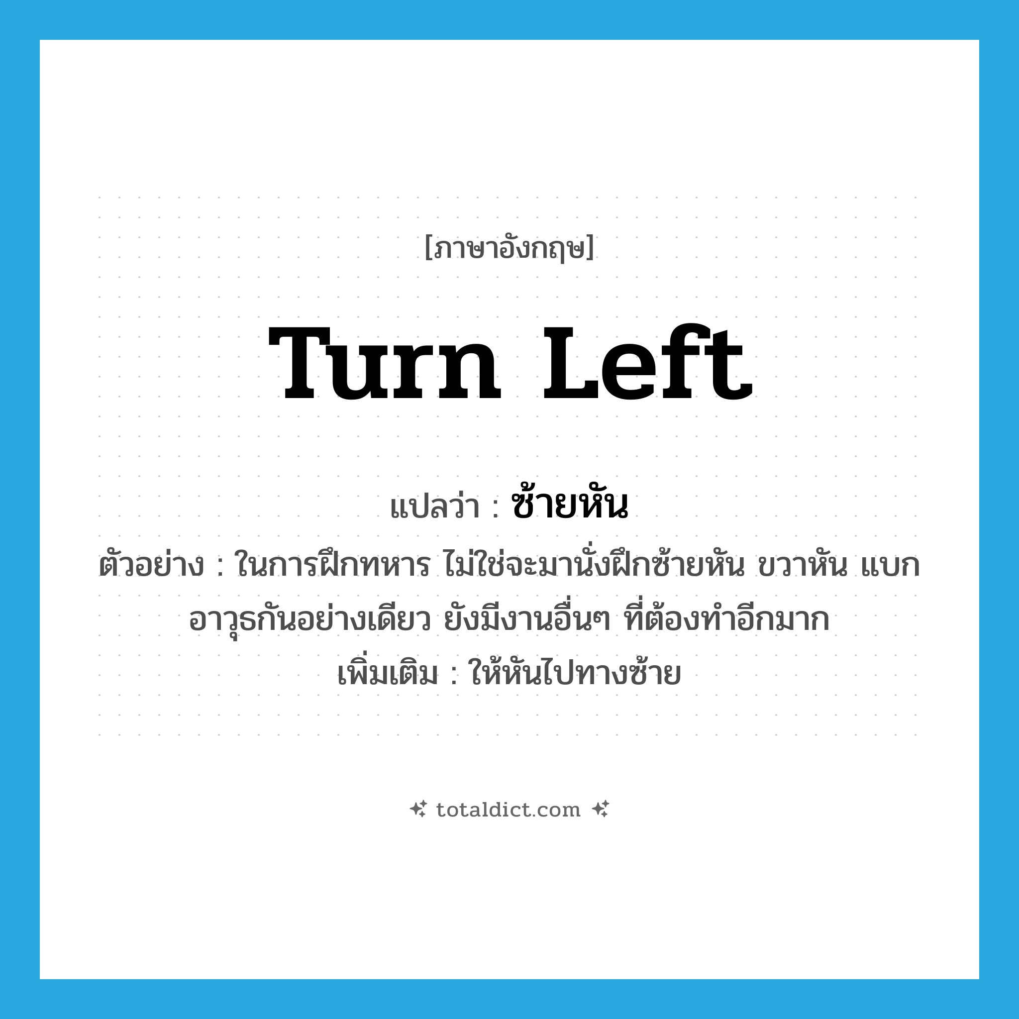 turn left แปลว่า?, คำศัพท์ภาษาอังกฤษ turn left แปลว่า ซ้ายหัน ประเภท V ตัวอย่าง ในการฝึกทหาร ไม่ใช่จะมานั่งฝึกซ้ายหัน ขวาหัน แบกอาวุธกันอย่างเดียว ยังมีงานอื่นๆ ที่ต้องทำอีกมาก เพิ่มเติม ให้หันไปทางซ้าย หมวด V