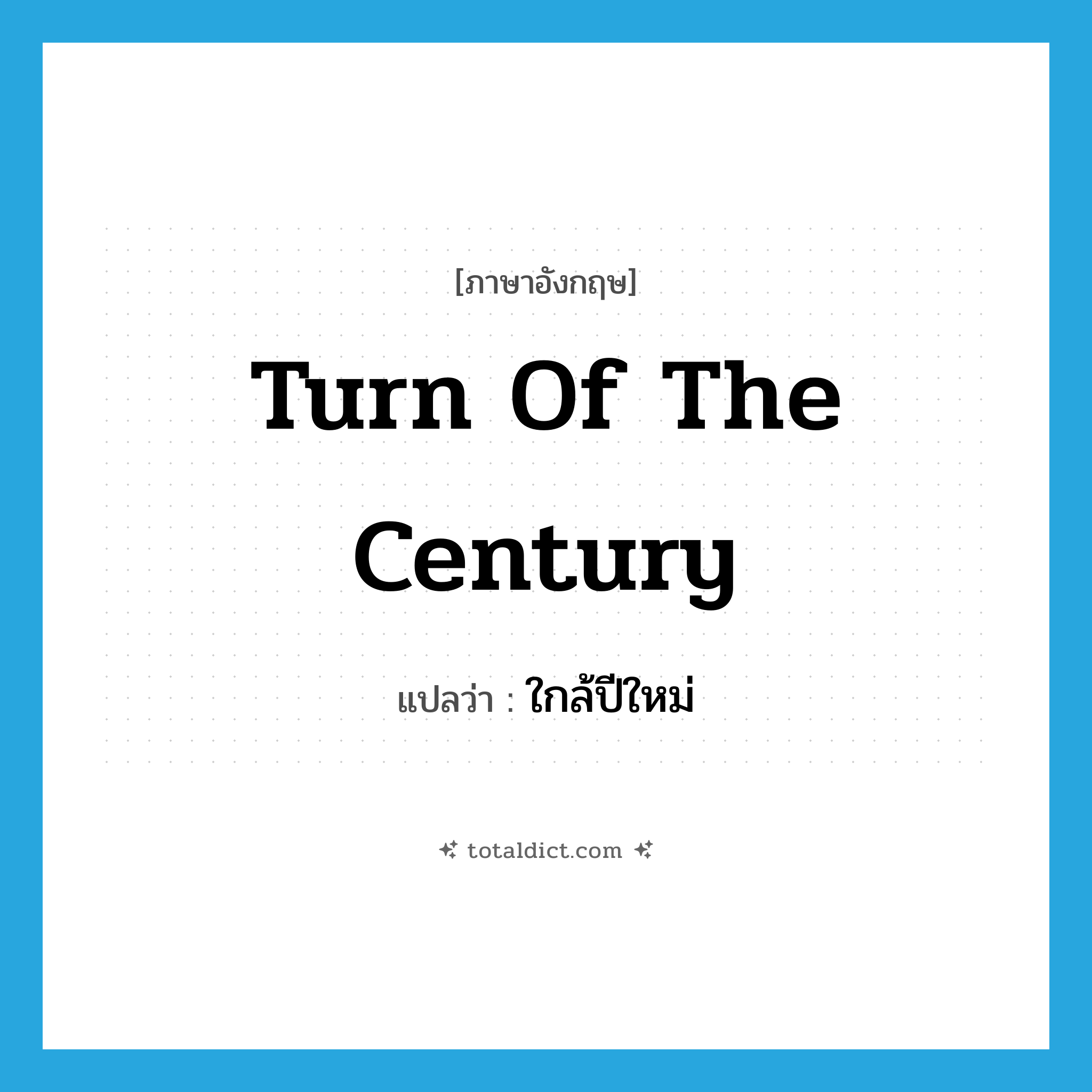 turn of the century แปลว่า?, คำศัพท์ภาษาอังกฤษ turn of the century แปลว่า ใกล้ปีใหม่ ประเภท IDM หมวด IDM