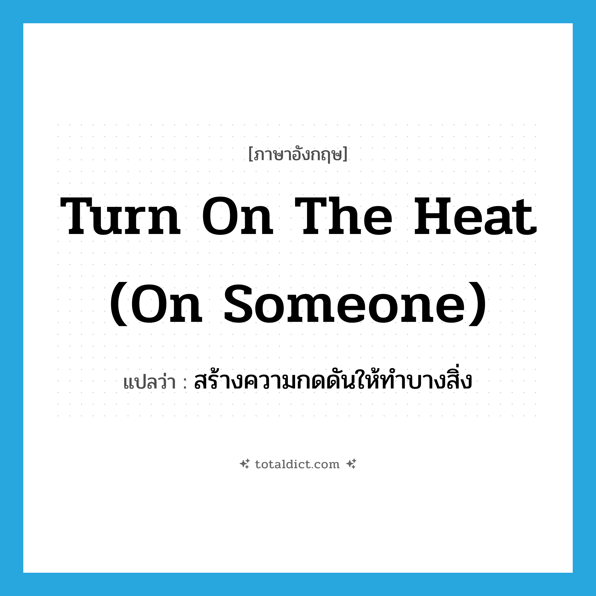 turn on the heat (on someone) แปลว่า?, คำศัพท์ภาษาอังกฤษ turn on the heat (on someone) แปลว่า สร้างความกดดันให้ทำบางสิ่ง ประเภท IDM หมวด IDM