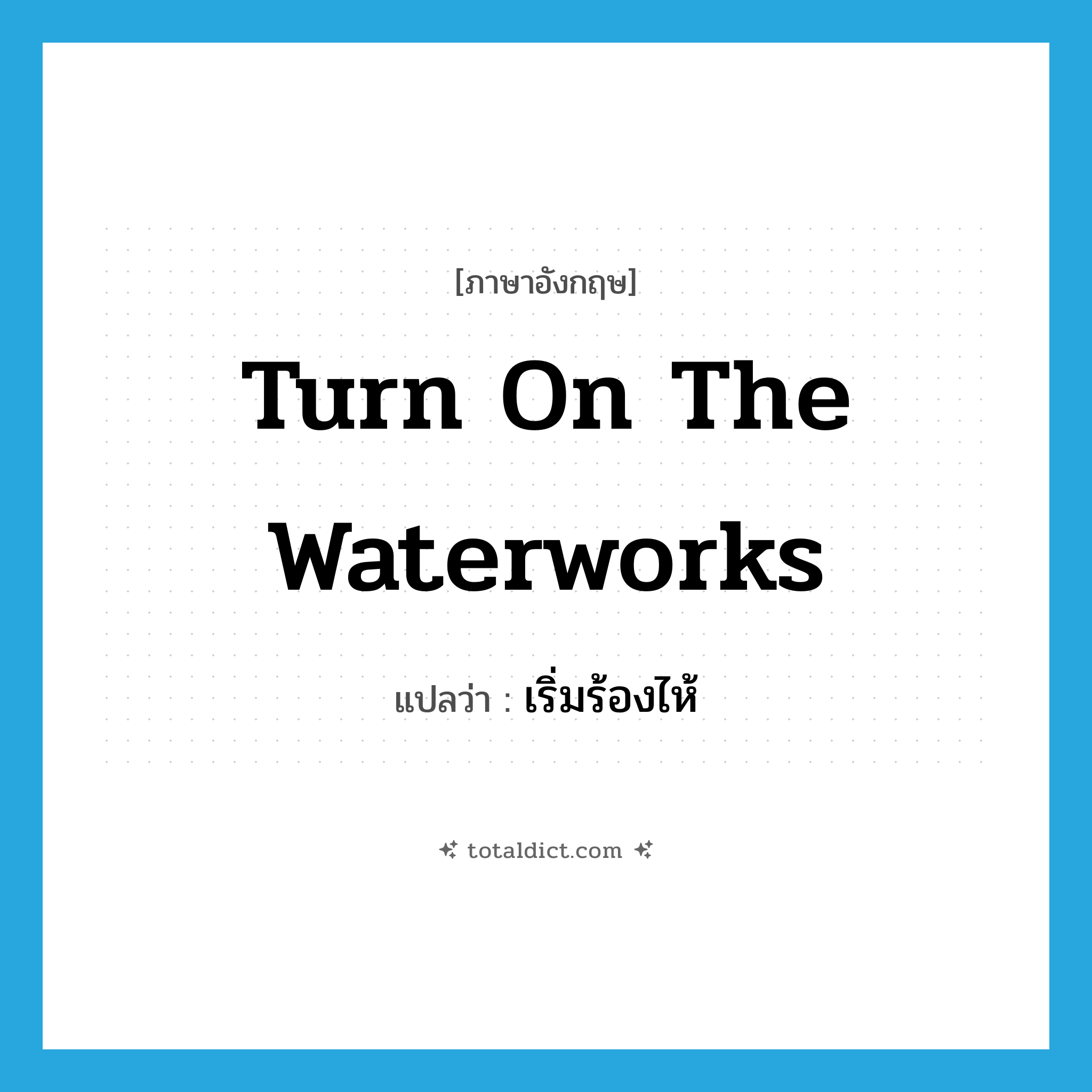 turn on the waterworks แปลว่า?, คำศัพท์ภาษาอังกฤษ turn on the waterworks แปลว่า เริ่มร้องไห้ ประเภท IDM หมวด IDM