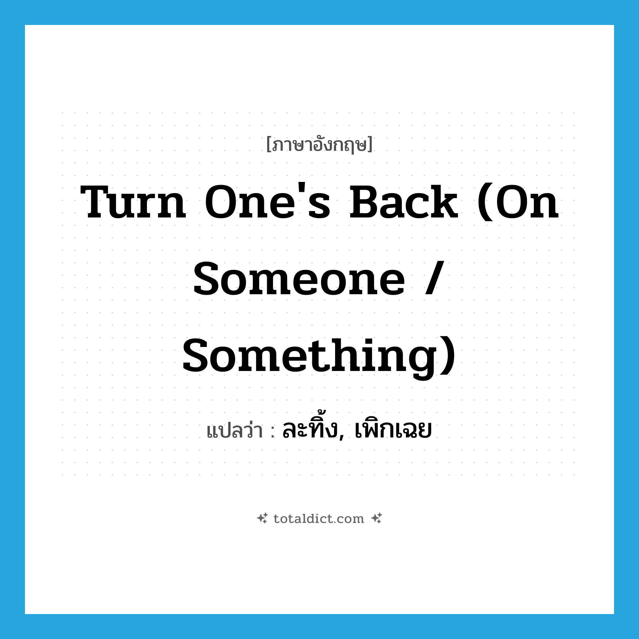 turn one&#39;s back (on someone / something) แปลว่า?, คำศัพท์ภาษาอังกฤษ turn one&#39;s back (on someone / something) แปลว่า ละทิ้ง, เพิกเฉย ประเภท IDM หมวด IDM