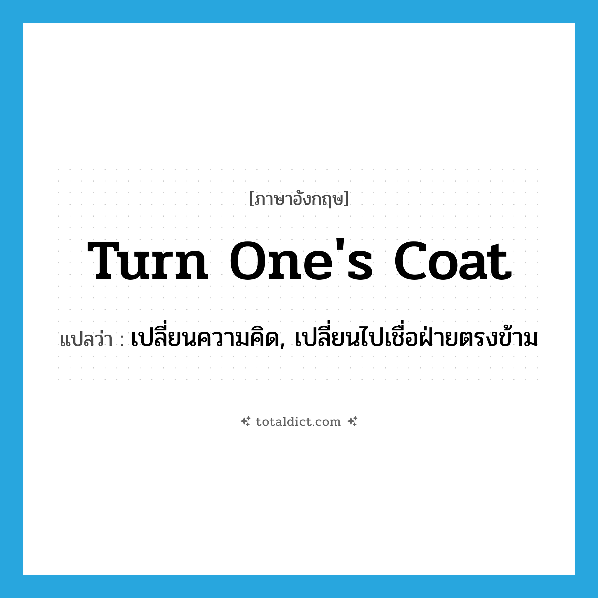 turn one&#39;s coat แปลว่า?, คำศัพท์ภาษาอังกฤษ turn one&#39;s coat แปลว่า เปลี่ยนความคิด, เปลี่ยนไปเชื่อฝ่ายตรงข้าม ประเภท IDM หมวด IDM