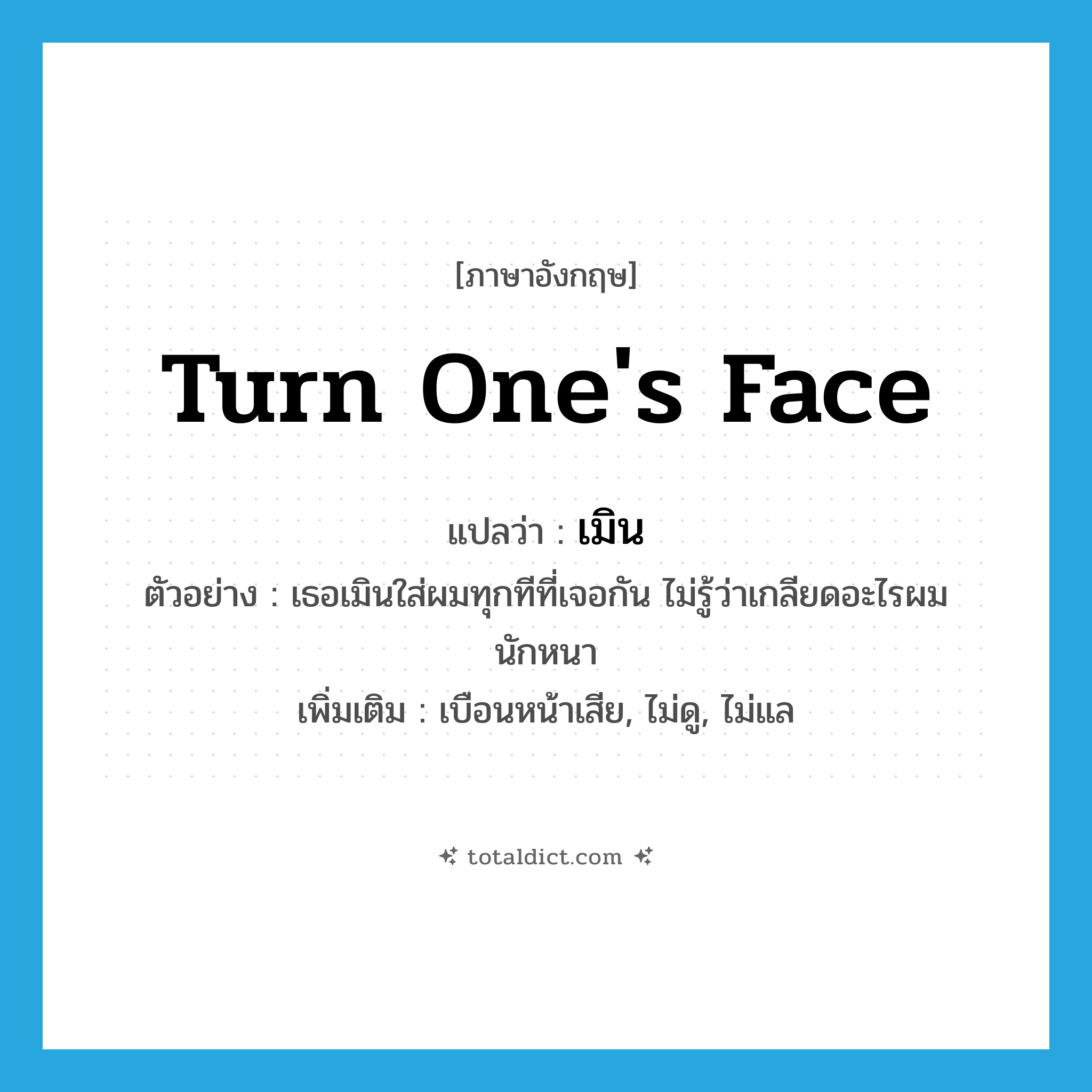 เมิน ภาษาอังกฤษ?, คำศัพท์ภาษาอังกฤษ เมิน แปลว่า turn one&#39;s face ประเภท V ตัวอย่าง เธอเมินใส่ผมทุกทีที่เจอกัน ไม่รู้ว่าเกลียดอะไรผมนักหนา เพิ่มเติม เบือนหน้าเสีย, ไม่ดู, ไม่แล หมวด V