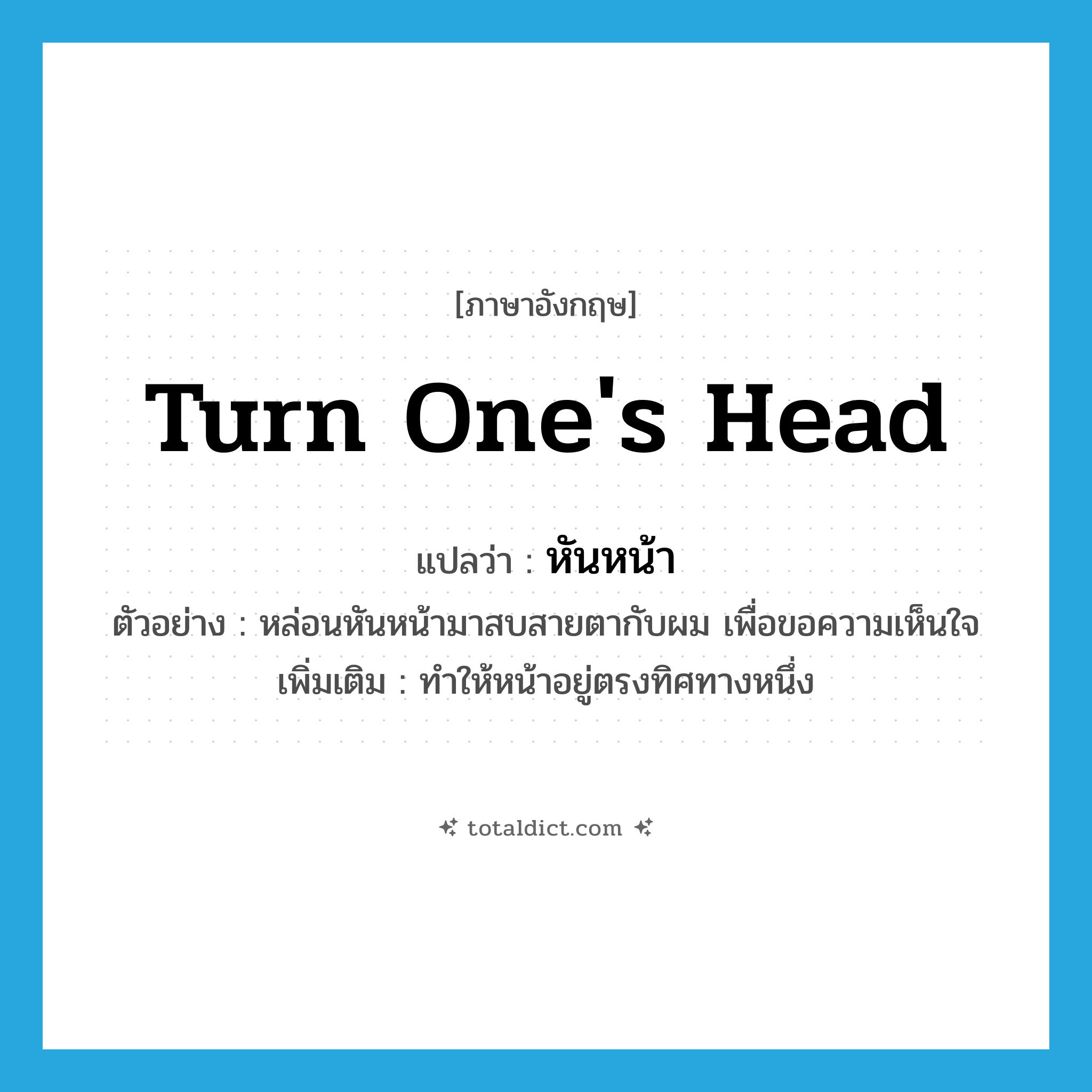 turn one&#39;s head แปลว่า?, คำศัพท์ภาษาอังกฤษ turn one&#39;s head แปลว่า หันหน้า ประเภท V ตัวอย่าง หล่อนหันหน้ามาสบสายตากับผม เพื่อขอความเห็นใจ เพิ่มเติม ทำให้หน้าอยู่ตรงทิศทางหนึ่ง หมวด V