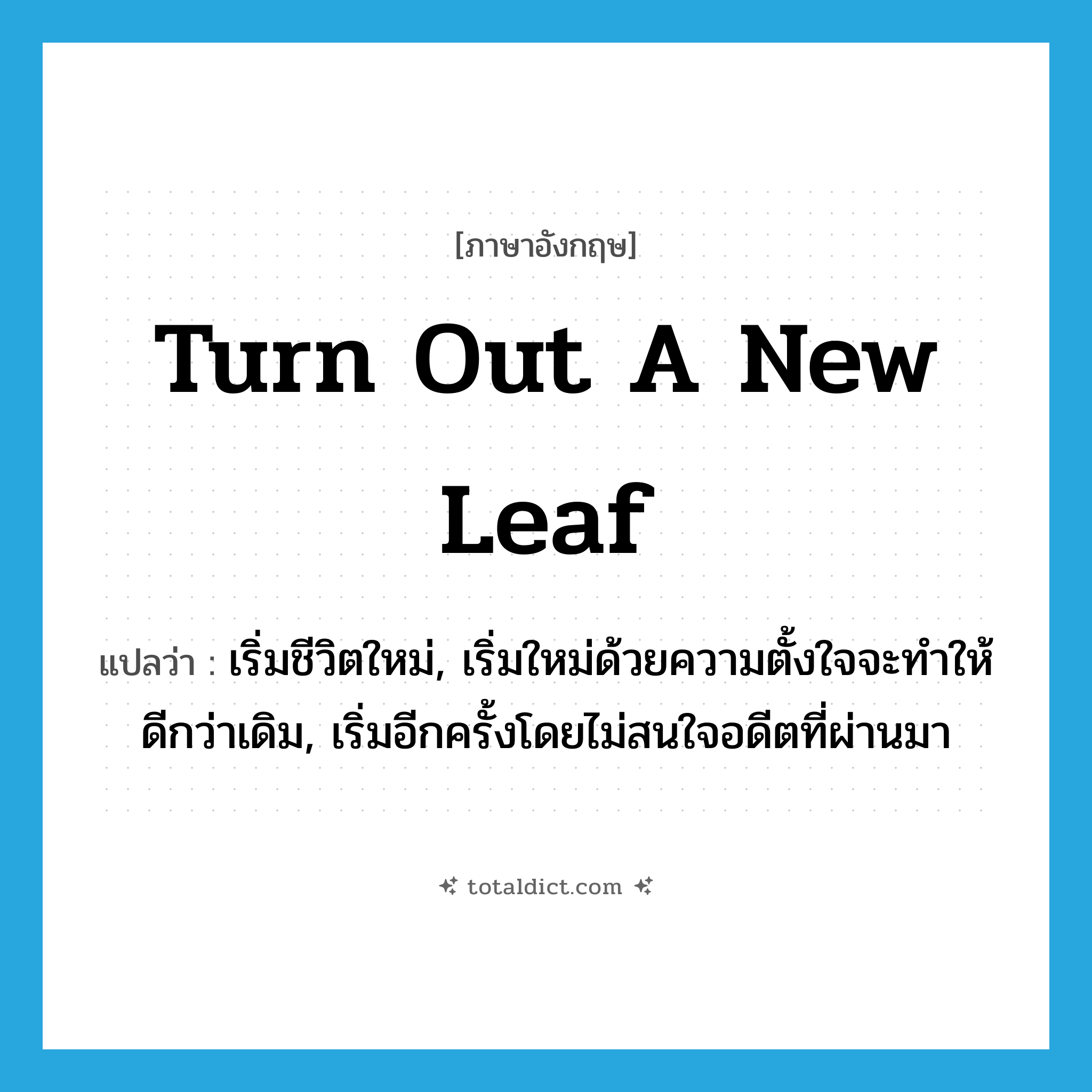 turn out a new leaf แปลว่า?, คำศัพท์ภาษาอังกฤษ turn out a new leaf แปลว่า เริ่มชีวิตใหม่, เริ่มใหม่ด้วยความตั้งใจจะทำให้ดีกว่าเดิม, เริ่มอีกครั้งโดยไม่สนใจอดีตที่ผ่านมา ประเภท IDM หมวด IDM