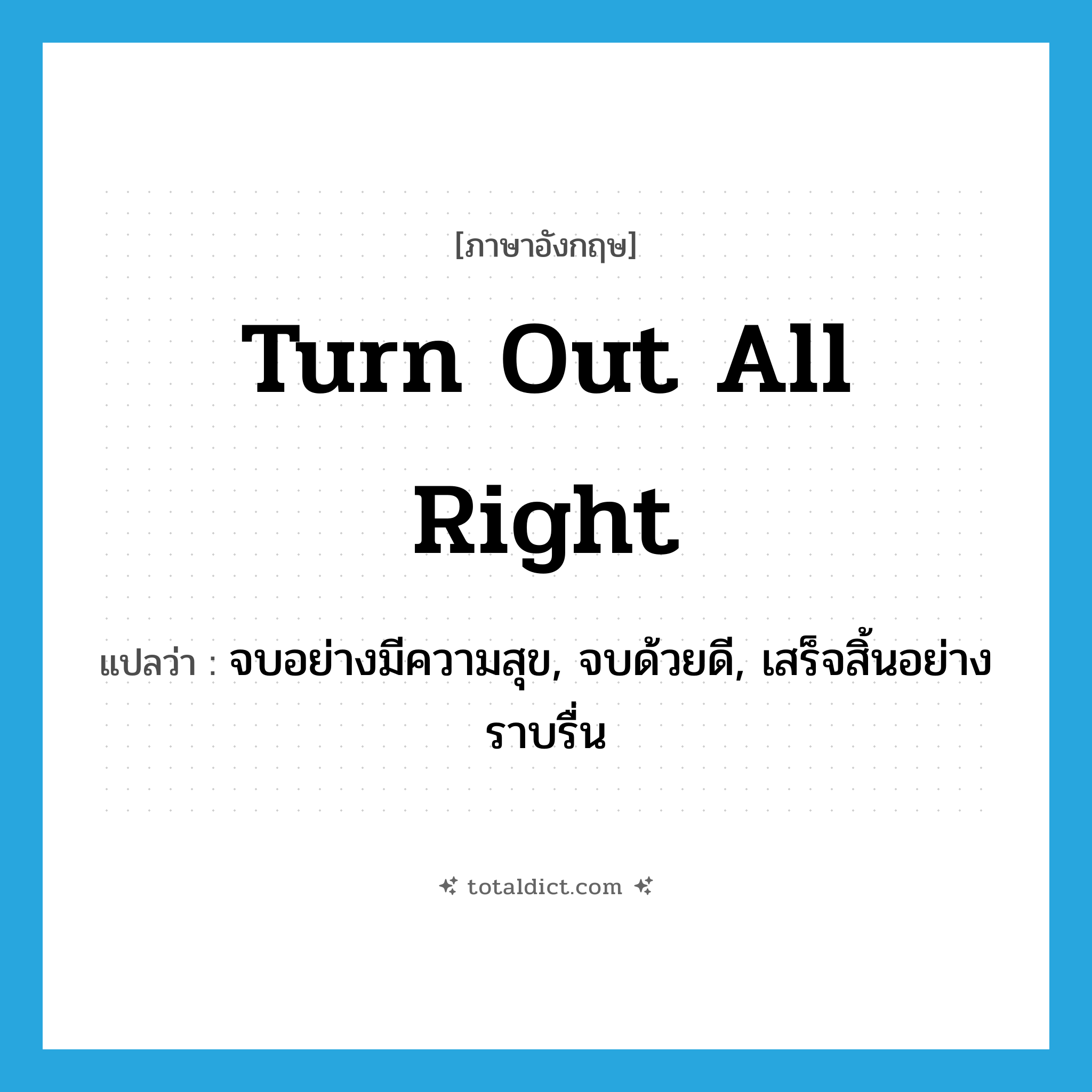 จบอย่างมีความสุข, จบด้วยดี, เสร็จสิ้นอย่างราบรื่น ภาษาอังกฤษ?, คำศัพท์ภาษาอังกฤษ จบอย่างมีความสุข, จบด้วยดี, เสร็จสิ้นอย่างราบรื่น แปลว่า turn out all right ประเภท IDM หมวด IDM