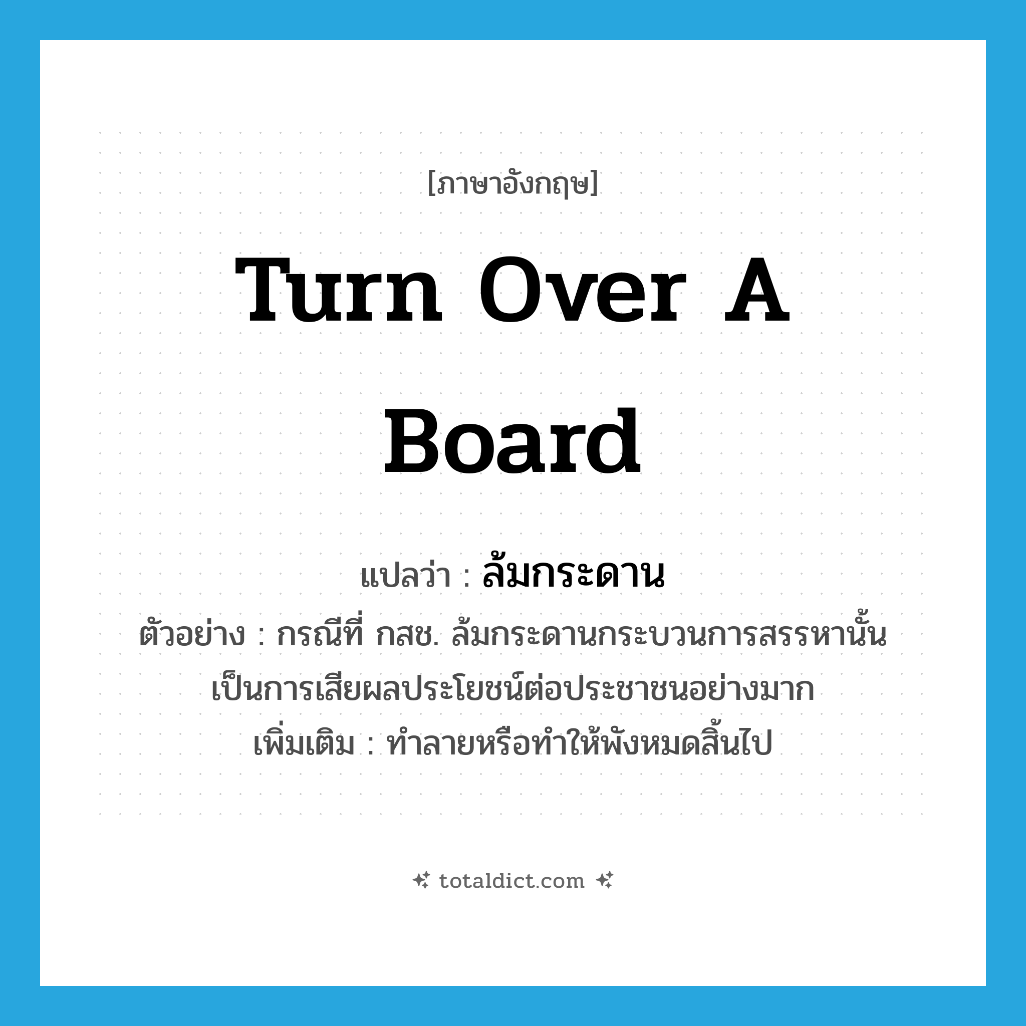 turn over a board แปลว่า?, คำศัพท์ภาษาอังกฤษ turn over a board แปลว่า ล้มกระดาน ประเภท V ตัวอย่าง กรณีที่ กสช. ล้มกระดานกระบวนการสรรหานั้นเป็นการเสียผลประโยชน์ต่อประชาชนอย่างมาก เพิ่มเติม ทำลายหรือทำให้พังหมดสิ้นไป หมวด V