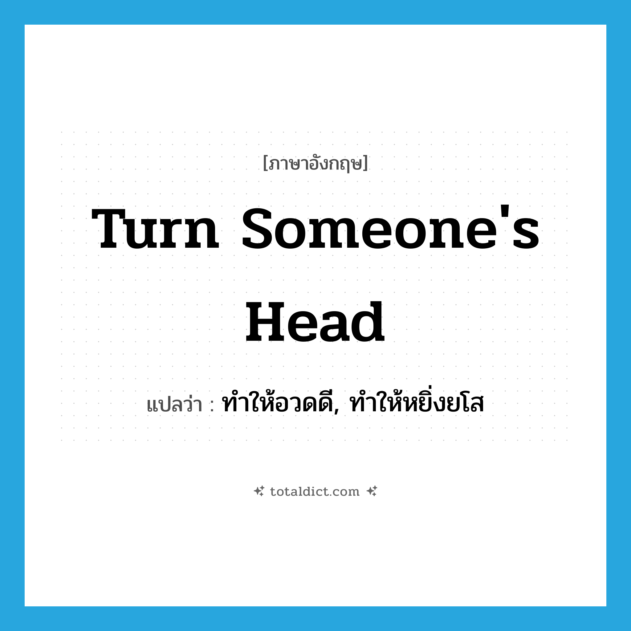 turn someone&#39;s head แปลว่า?, คำศัพท์ภาษาอังกฤษ turn someone&#39;s head แปลว่า ทำให้อวดดี, ทำให้หยิ่งยโส ประเภท IDM หมวด IDM