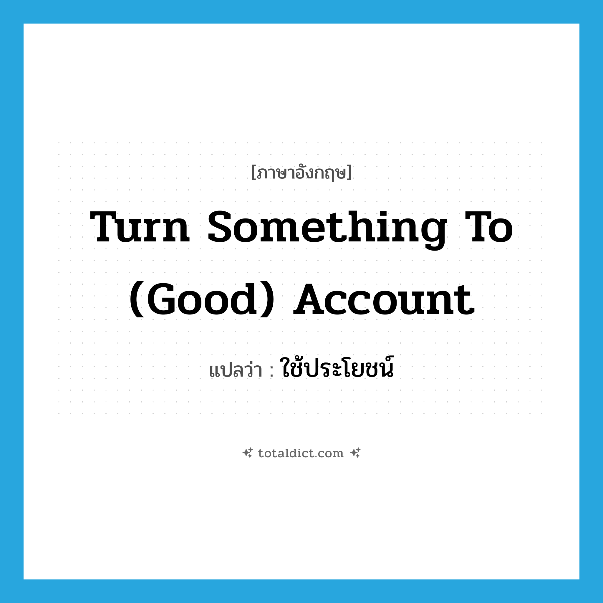 turn something to (good) account แปลว่า?, คำศัพท์ภาษาอังกฤษ turn something to (good) account แปลว่า ใช้ประโยชน์ ประเภท IDM หมวด IDM