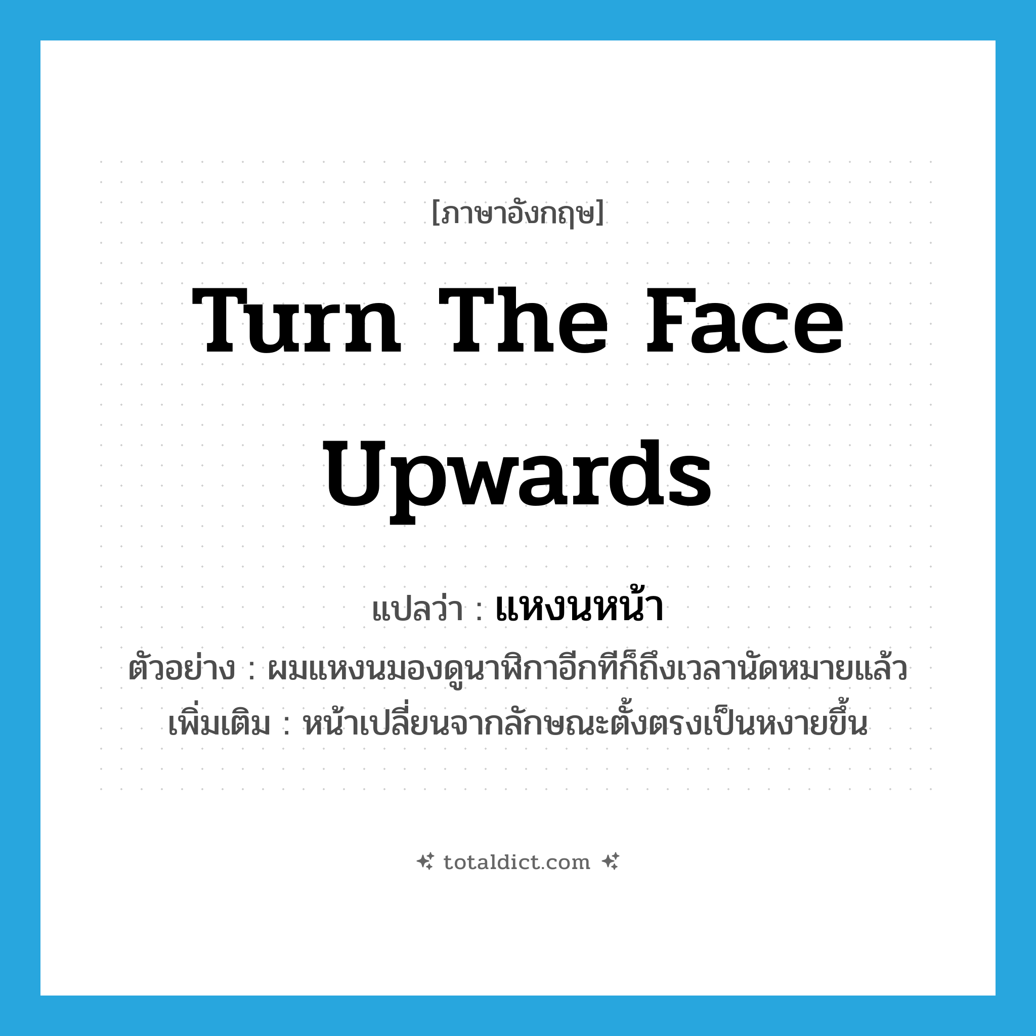 turn the face upwards แปลว่า?, คำศัพท์ภาษาอังกฤษ turn the face upwards แปลว่า แหงนหน้า ประเภท V ตัวอย่าง ผมแหงนมองดูนาฬิกาอีกทีก็ถึงเวลานัดหมายแล้ว เพิ่มเติม หน้าเปลี่ยนจากลักษณะตั้งตรงเป็นหงายขึ้น หมวด V