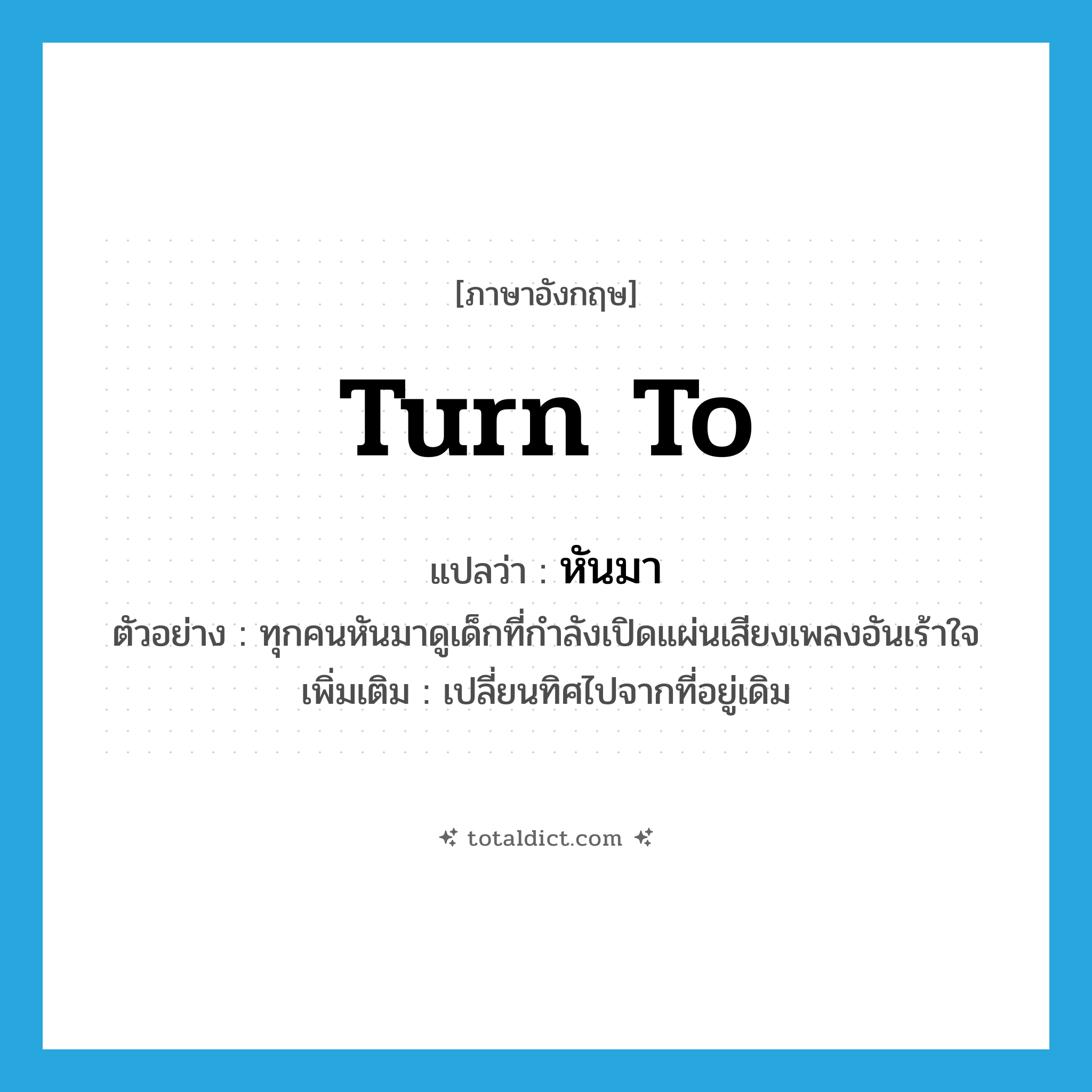 turn to แปลว่า?, คำศัพท์ภาษาอังกฤษ turn to แปลว่า หันมา ประเภท V ตัวอย่าง ทุกคนหันมาดูเด็กที่กำลังเปิดแผ่นเสียงเพลงอันเร้าใจ เพิ่มเติม เปลี่ยนทิศไปจากที่อยู่เดิม หมวด V