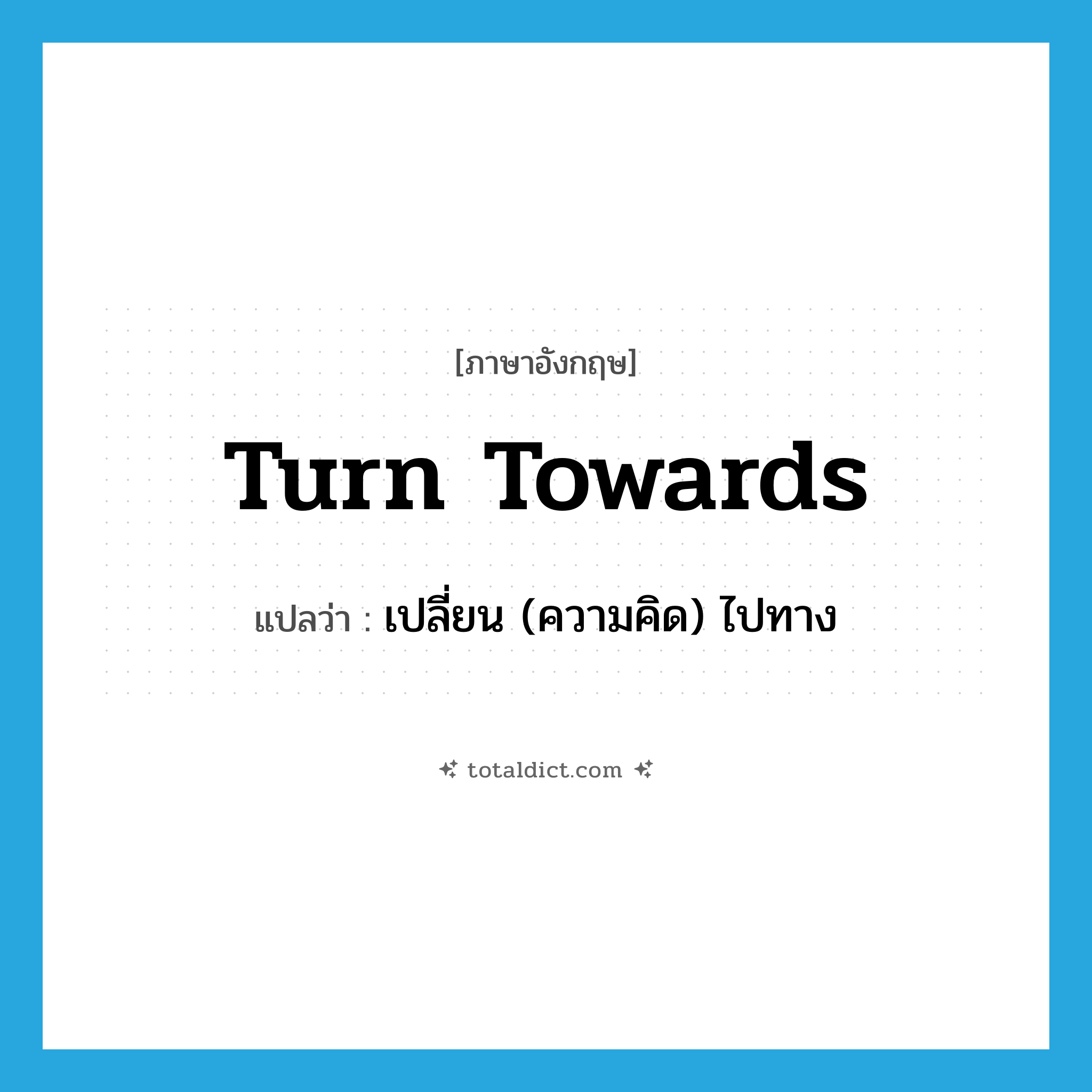 turn towards แปลว่า?, คำศัพท์ภาษาอังกฤษ turn towards แปลว่า เปลี่ยน (ความคิด) ไปทาง ประเภท PHRV หมวด PHRV