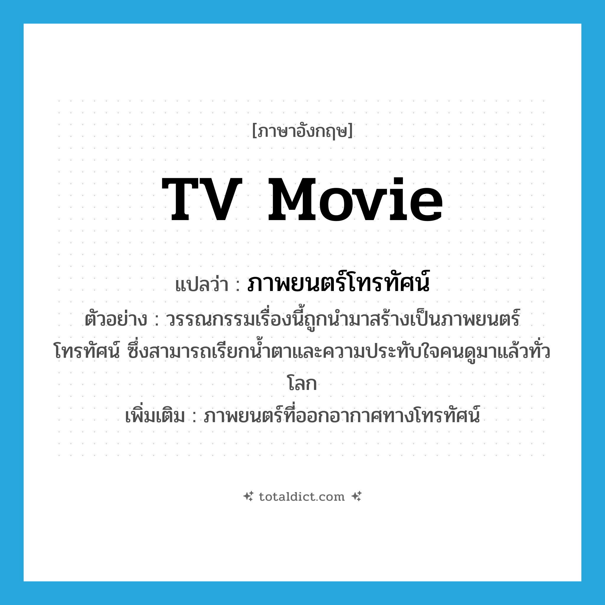 TV movie แปลว่า?, คำศัพท์ภาษาอังกฤษ TV movie แปลว่า ภาพยนตร์โทรทัศน์ ประเภท N ตัวอย่าง วรรณกรรมเรื่องนี้ถูกนำมาสร้างเป็นภาพยนตร์โทรทัศน์ ซึ่งสามารถเรียกน้ำตาและความประทับใจคนดูมาแล้วทั่วโลก เพิ่มเติม ภาพยนตร์ที่ออกอากาศทางโทรทัศน์ หมวด N