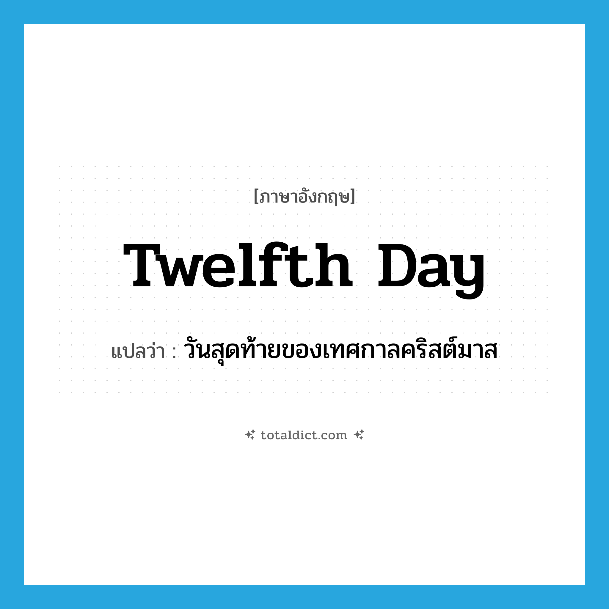 Twelfth Day แปลว่า?, คำศัพท์ภาษาอังกฤษ Twelfth Day แปลว่า วันสุดท้ายของเทศกาลคริสต์มาส ประเภท N หมวด N