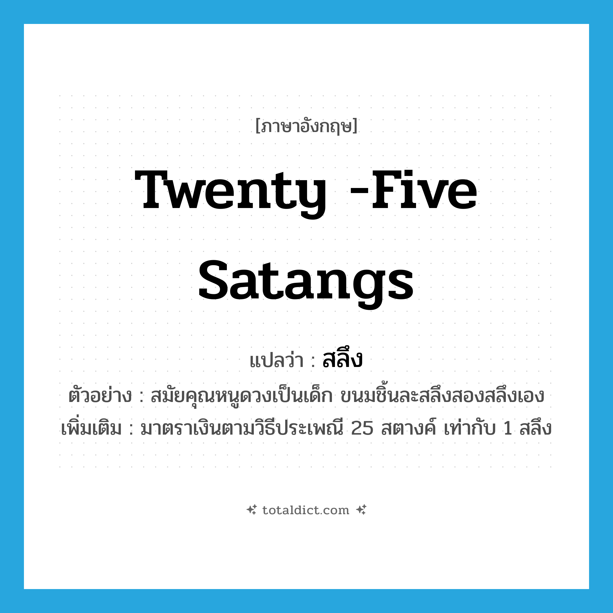 twenty -five satangs แปลว่า?, คำศัพท์ภาษาอังกฤษ twenty -five satangs แปลว่า สลึง ประเภท N ตัวอย่าง สมัยคุณหนูดวงเป็นเด็ก ขนมชิ้นละสลึงสองสลึงเอง เพิ่มเติม มาตราเงินตามวิธีประเพณี 25 สตางค์ เท่ากับ 1 สลึง หมวด N