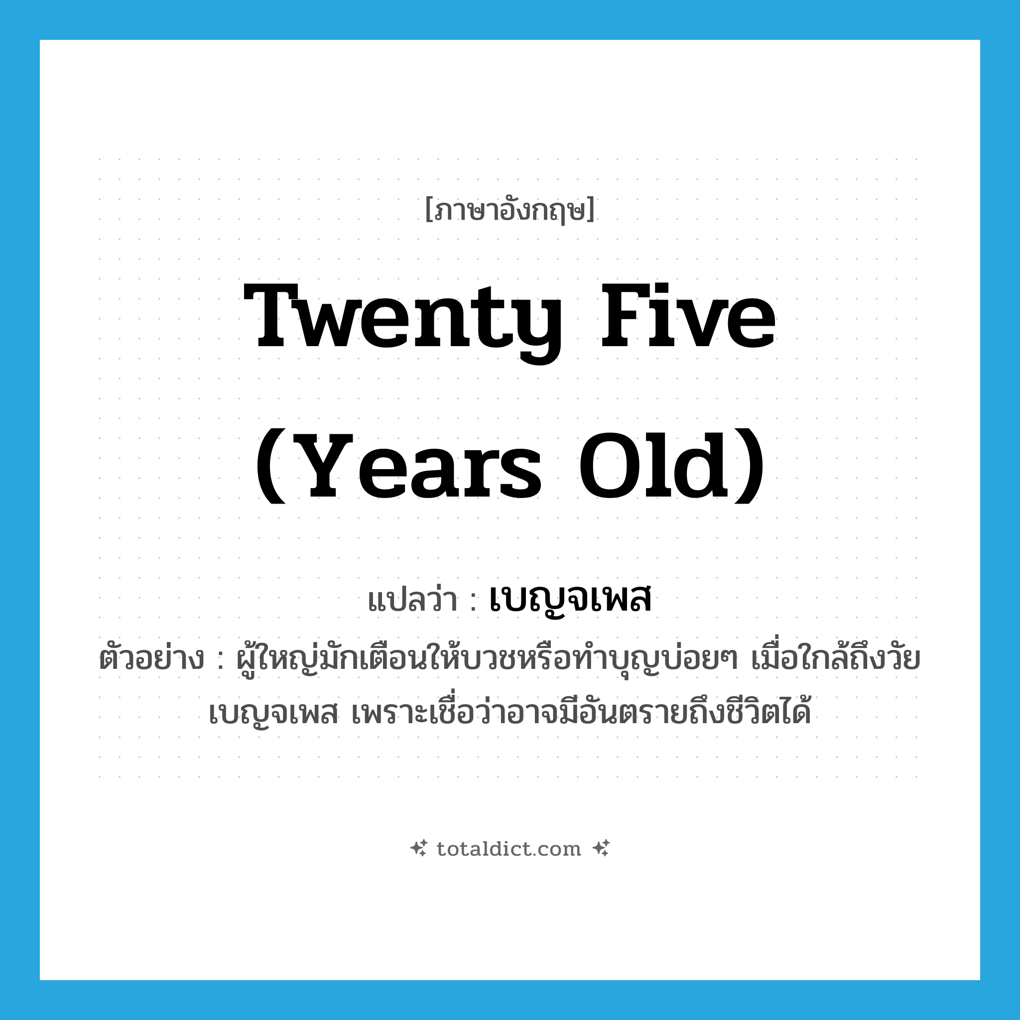 twenty five (years old) แปลว่า?, คำศัพท์ภาษาอังกฤษ twenty five (years old) แปลว่า เบญจเพส ประเภท ADJ ตัวอย่าง ผู้ใหญ่มักเตือนให้บวชหรือทำบุญบ่อยๆ เมื่อใกล้ถึงวัยเบญจเพส เพราะเชื่อว่าอาจมีอันตรายถึงชีวิตได้ หมวด ADJ