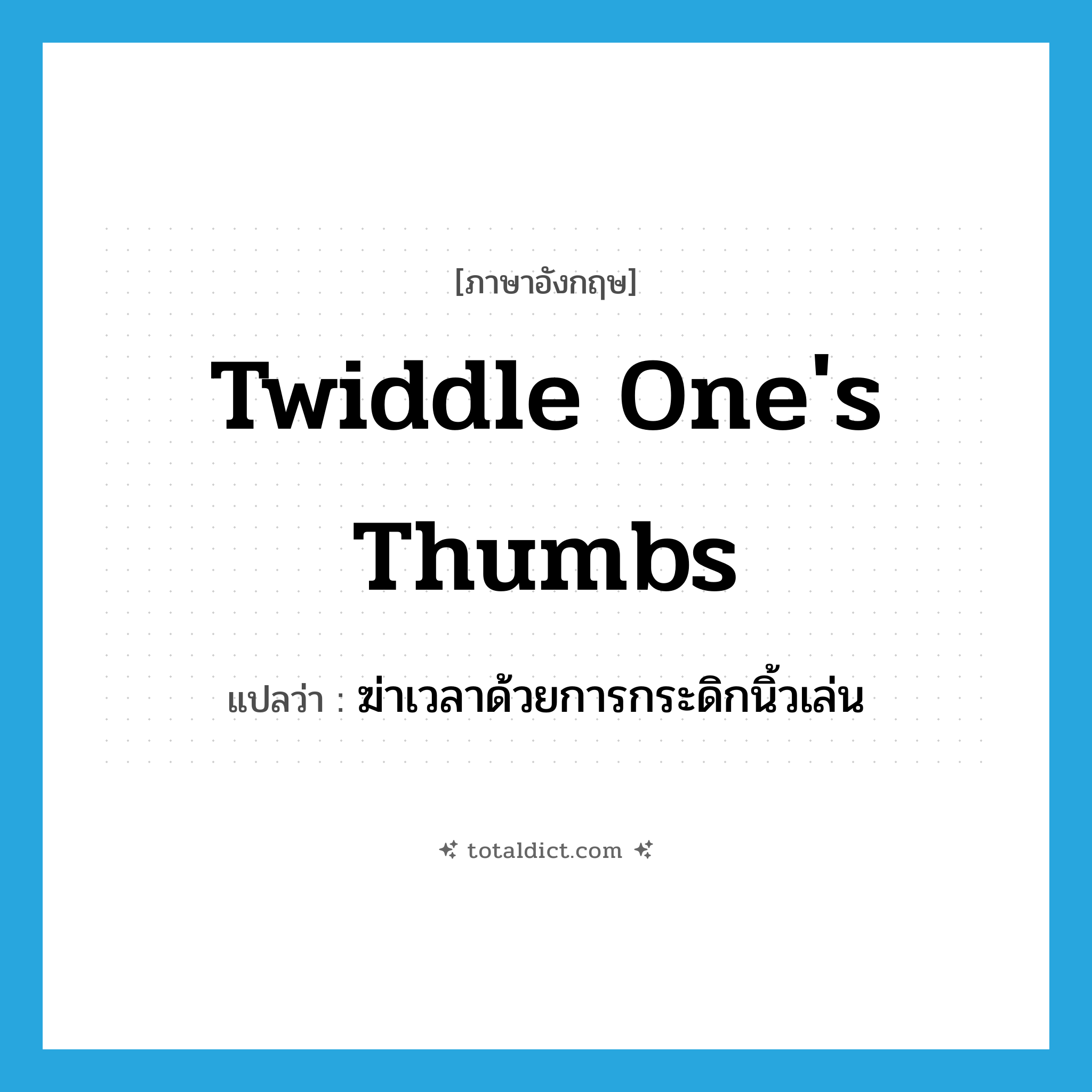 twiddle one&#39;s thumbs แปลว่า?, คำศัพท์ภาษาอังกฤษ twiddle one&#39;s thumbs แปลว่า ฆ่าเวลาด้วยการกระดิกนิ้วเล่น ประเภท IDM หมวด IDM