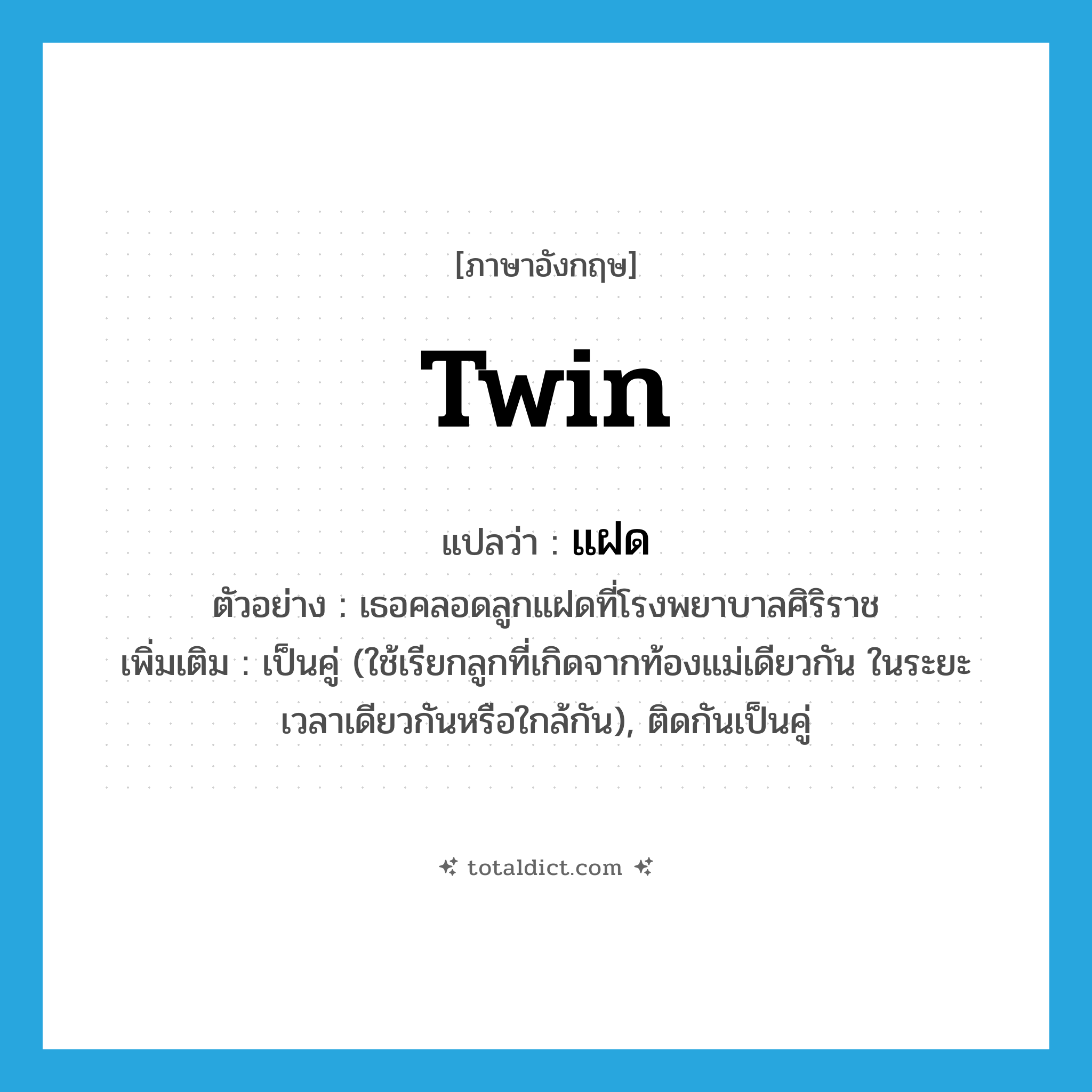 twin แปลว่า?, คำศัพท์ภาษาอังกฤษ twin แปลว่า แฝด ประเภท ADJ ตัวอย่าง เธอคลอดลูกแฝดที่โรงพยาบาลศิริราช เพิ่มเติม เป็นคู่ (ใช้เรียกลูกที่เกิดจากท้องแม่เดียวกัน ในระยะเวลาเดียวกันหรือใกล้กัน), ติดกันเป็นคู่ หมวด ADJ