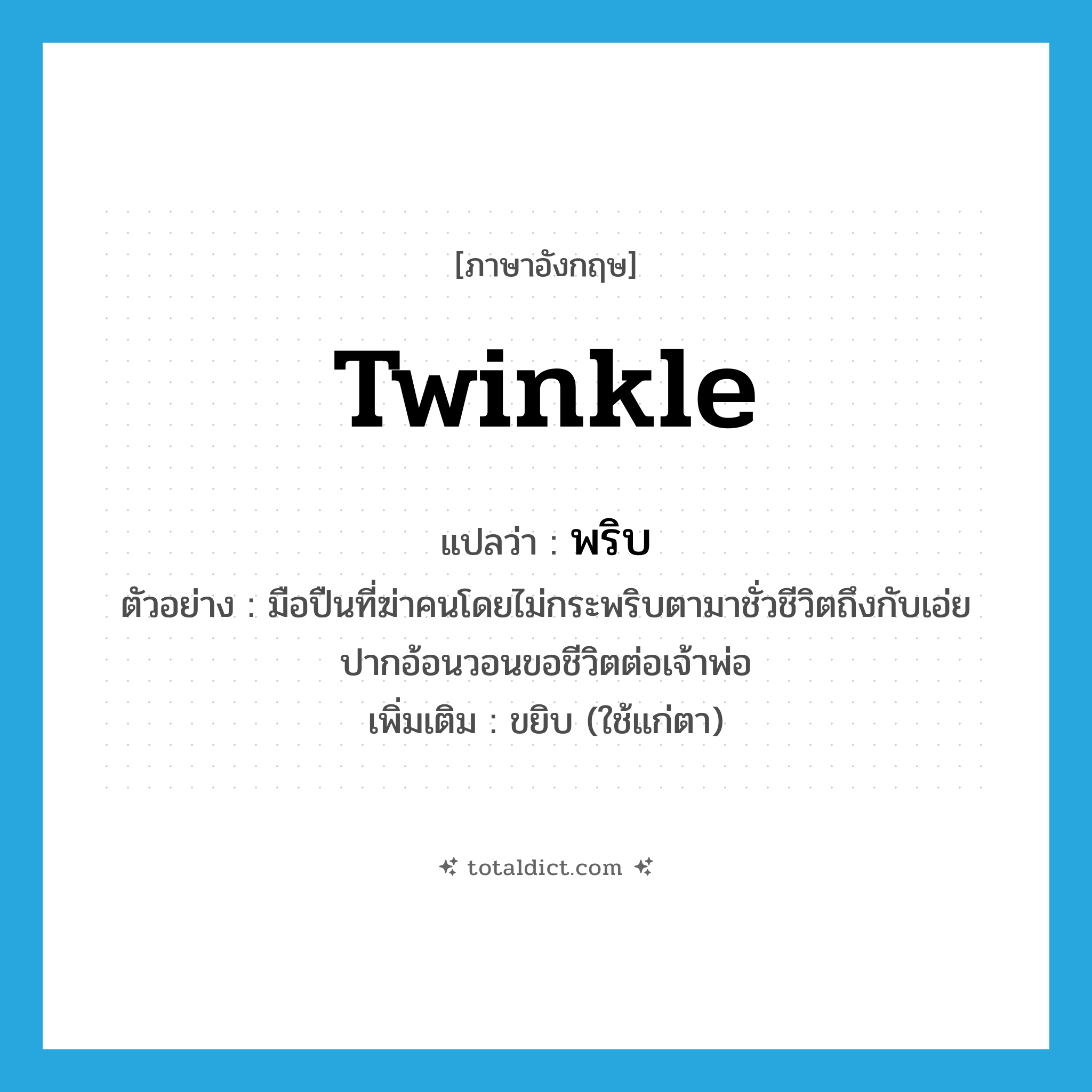 twinkle แปลว่า?, คำศัพท์ภาษาอังกฤษ twinkle แปลว่า พริบ ประเภท V ตัวอย่าง มือปืนที่ฆ่าคนโดยไม่กระพริบตามาชั่วชีวิตถึงกับเอ่ยปากอ้อนวอนขอชีวิตต่อเจ้าพ่อ เพิ่มเติม ขยิบ (ใช้แก่ตา) หมวด V