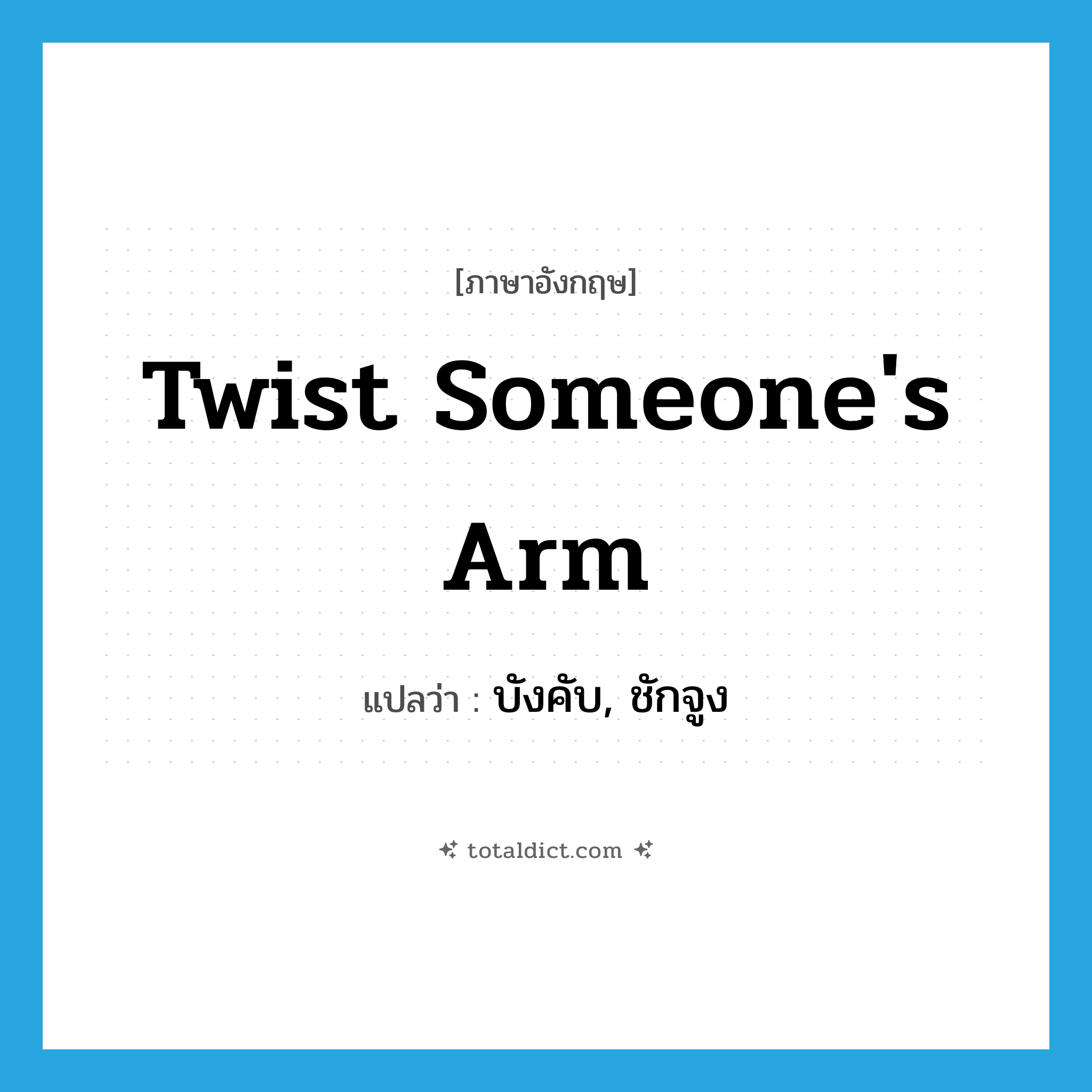 twist someone&#39;s arm แปลว่า?, คำศัพท์ภาษาอังกฤษ twist someone&#39;s arm แปลว่า บังคับ, ชักจูง ประเภท IDM หมวด IDM