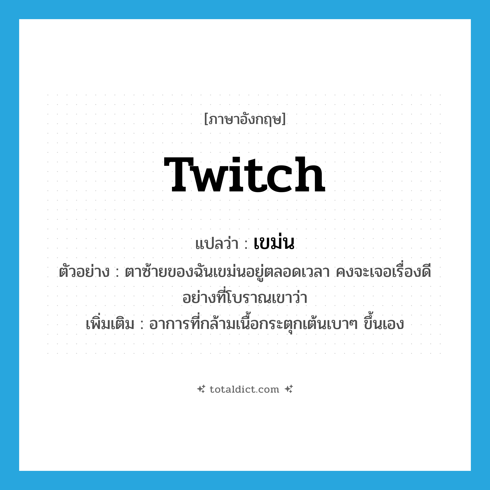 เขม่น ภาษาอังกฤษ?, คำศัพท์ภาษาอังกฤษ เขม่น แปลว่า twitch ประเภท V ตัวอย่าง ตาซ้ายของฉันเขม่นอยู่ตลอดเวลา คงจะเจอเรื่องดีอย่างที่โบราณเขาว่า เพิ่มเติม อาการที่กล้ามเนื้อกระตุกเต้นเบาๆ ขึ้นเอง หมวด V