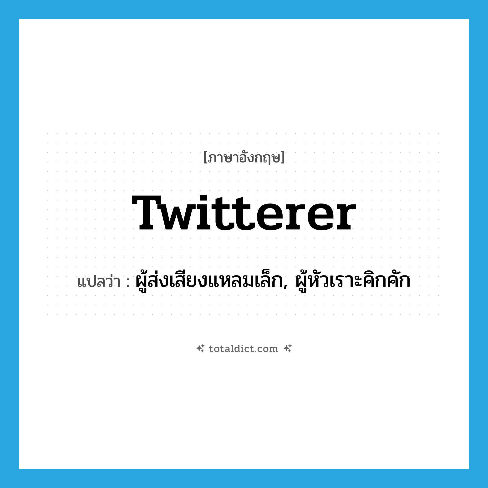 twitterer แปลว่า?, คำศัพท์ภาษาอังกฤษ twitterer แปลว่า ผู้ส่งเสียงแหลมเล็ก, ผู้หัวเราะคิกคัก ประเภท N หมวด N