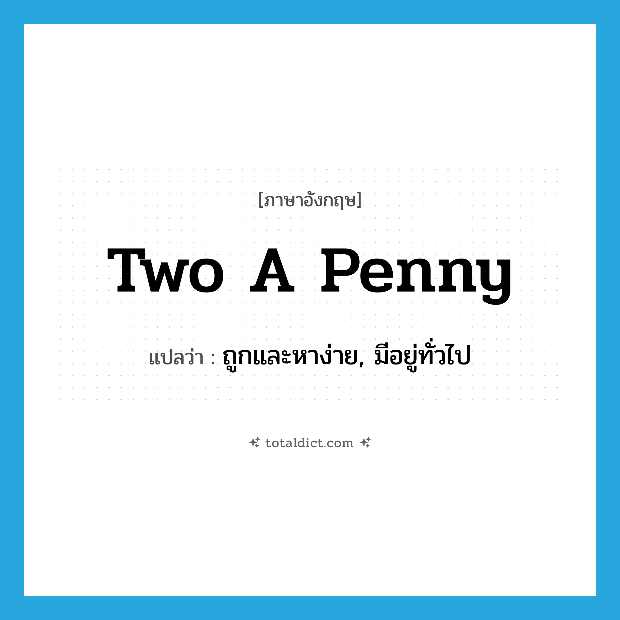 two a penny แปลว่า?, คำศัพท์ภาษาอังกฤษ two a penny แปลว่า ถูกและหาง่าย, มีอยู่ทั่วไป ประเภท IDM หมวด IDM