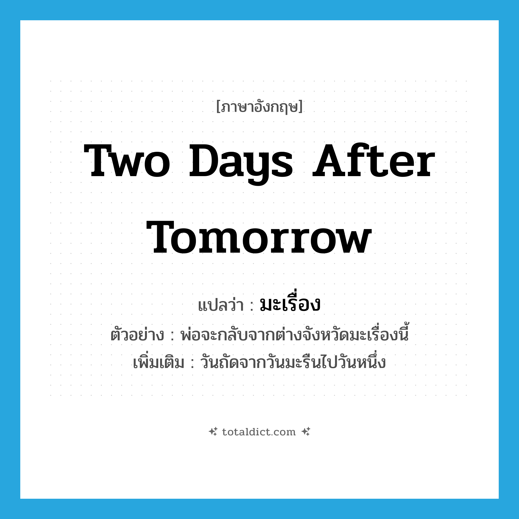 two days after tomorrow แปลว่า?, คำศัพท์ภาษาอังกฤษ two days after tomorrow แปลว่า มะเรื่อง ประเภท N ตัวอย่าง พ่อจะกลับจากต่างจังหวัดมะเรื่องนี้ เพิ่มเติม วันถัดจากวันมะรืนไปวันหนึ่ง หมวด N