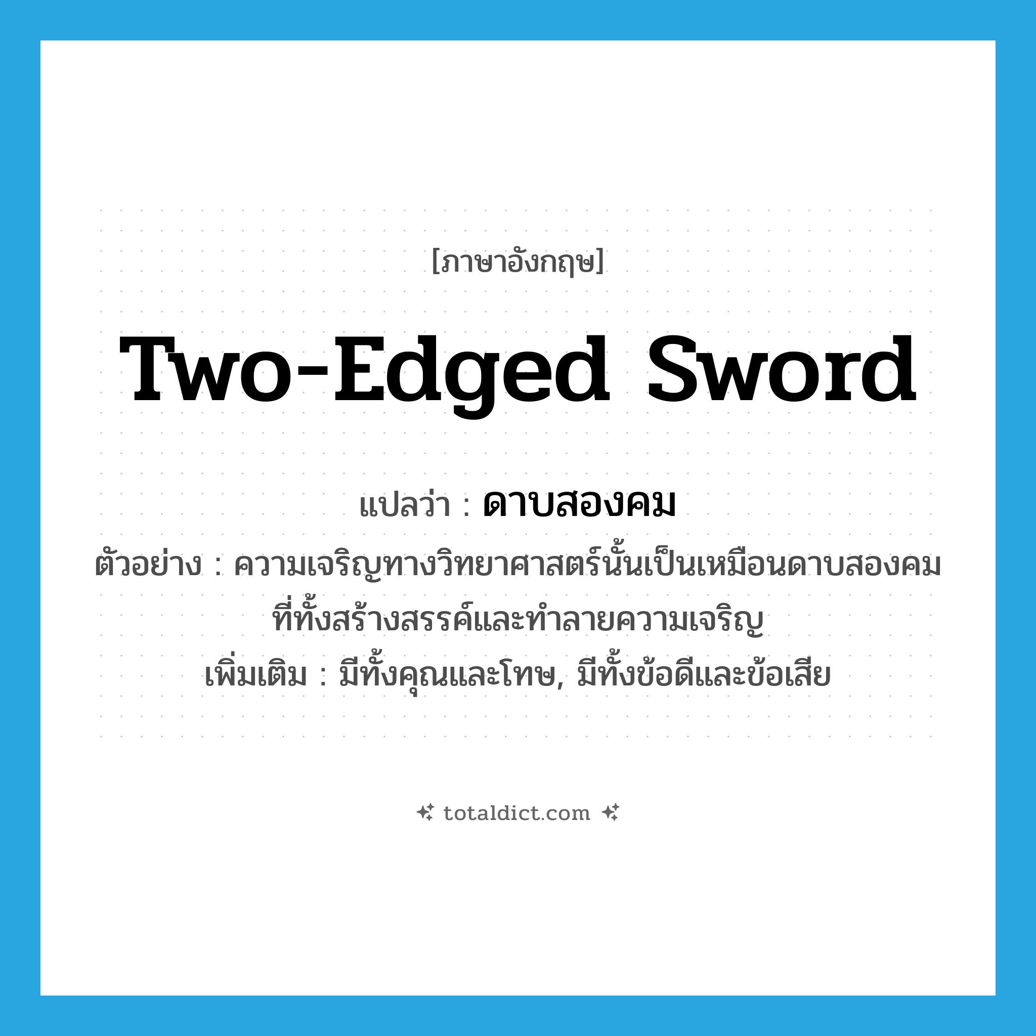 two-edged sword แปลว่า?, คำศัพท์ภาษาอังกฤษ two-edged sword แปลว่า ดาบสองคม ประเภท N ตัวอย่าง ความเจริญทางวิทยาศาสตร์นั้นเป็นเหมือนดาบสองคมที่ทั้งสร้างสรรค์และทำลายความเจริญ เพิ่มเติม มีทั้งคุณและโทษ, มีทั้งข้อดีและข้อเสีย หมวด N
