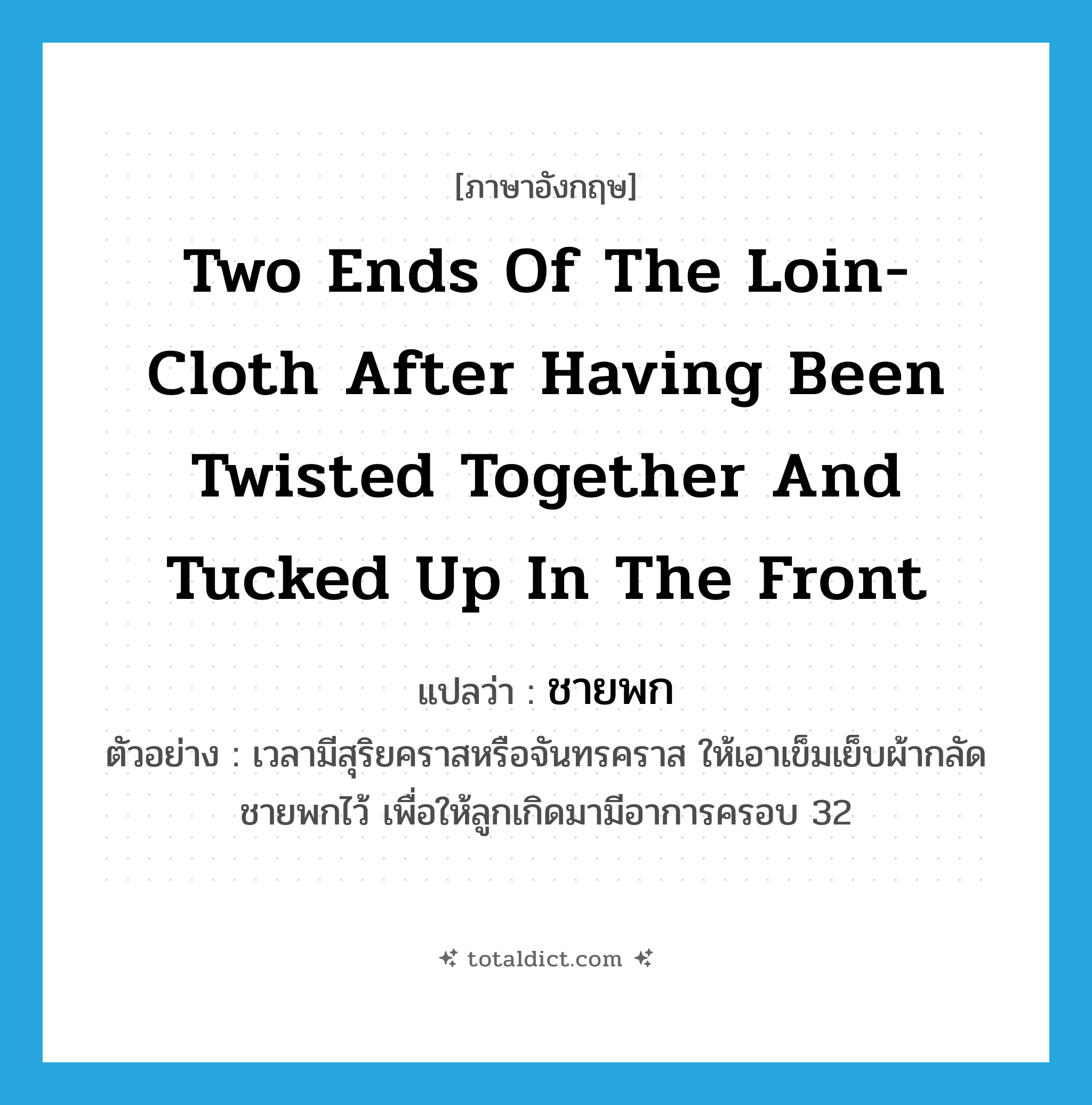 two ends of the loin-cloth after having been twisted together and tucked up in the front แปลว่า?, คำศัพท์ภาษาอังกฤษ two ends of the loin-cloth after having been twisted together and tucked up in the front แปลว่า ชายพก ประเภท N ตัวอย่าง เวลามีสุริยคราสหรือจันทรคราส ให้เอาเข็มเย็บผ้ากลัดชายพกไว้ เพื่อให้ลูกเกิดมามีอาการครอบ 32 หมวด N