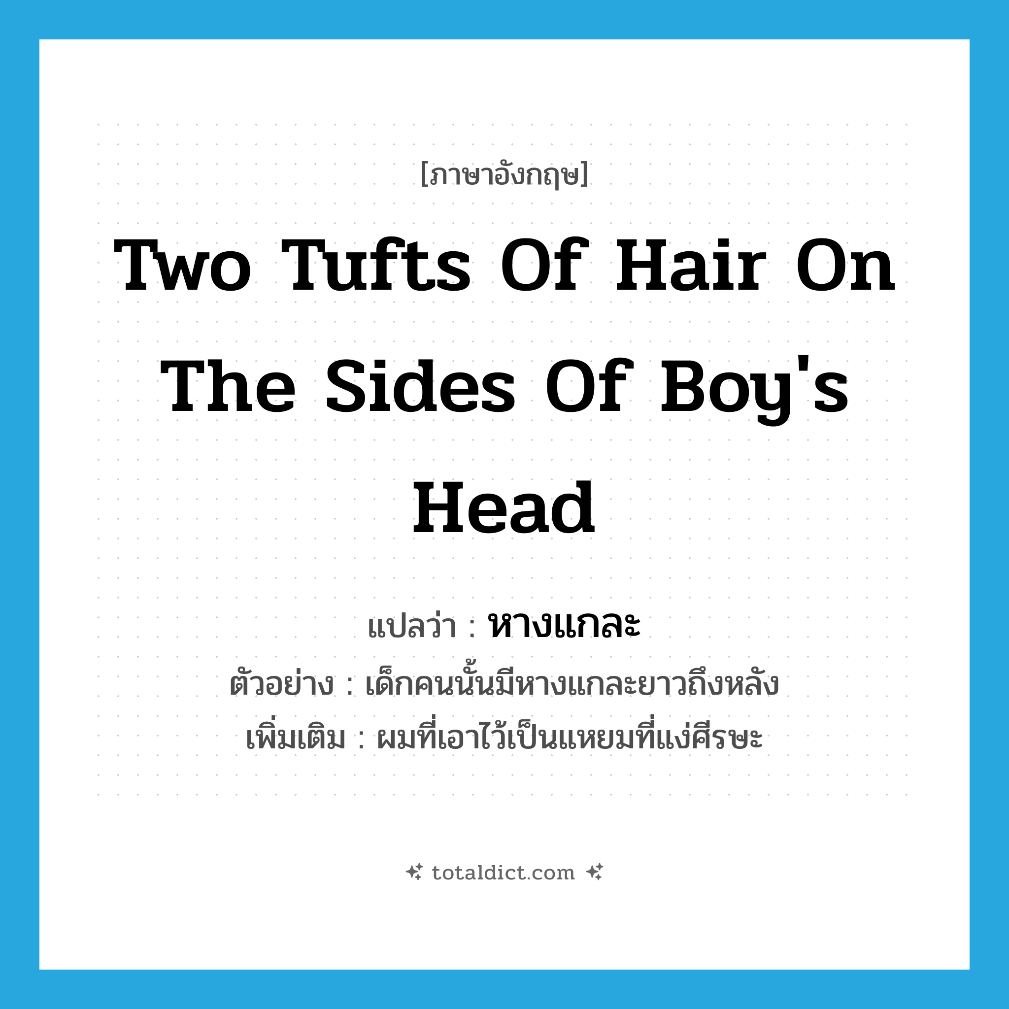 two tufts of hair on the sides of boy&#39;s head แปลว่า?, คำศัพท์ภาษาอังกฤษ two tufts of hair on the sides of boy&#39;s head แปลว่า หางแกละ ประเภท N ตัวอย่าง เด็กคนนั้นมีหางแกละยาวถึงหลัง เพิ่มเติม ผมที่เอาไว้เป็นแหยมที่แง่ศีรษะ หมวด N