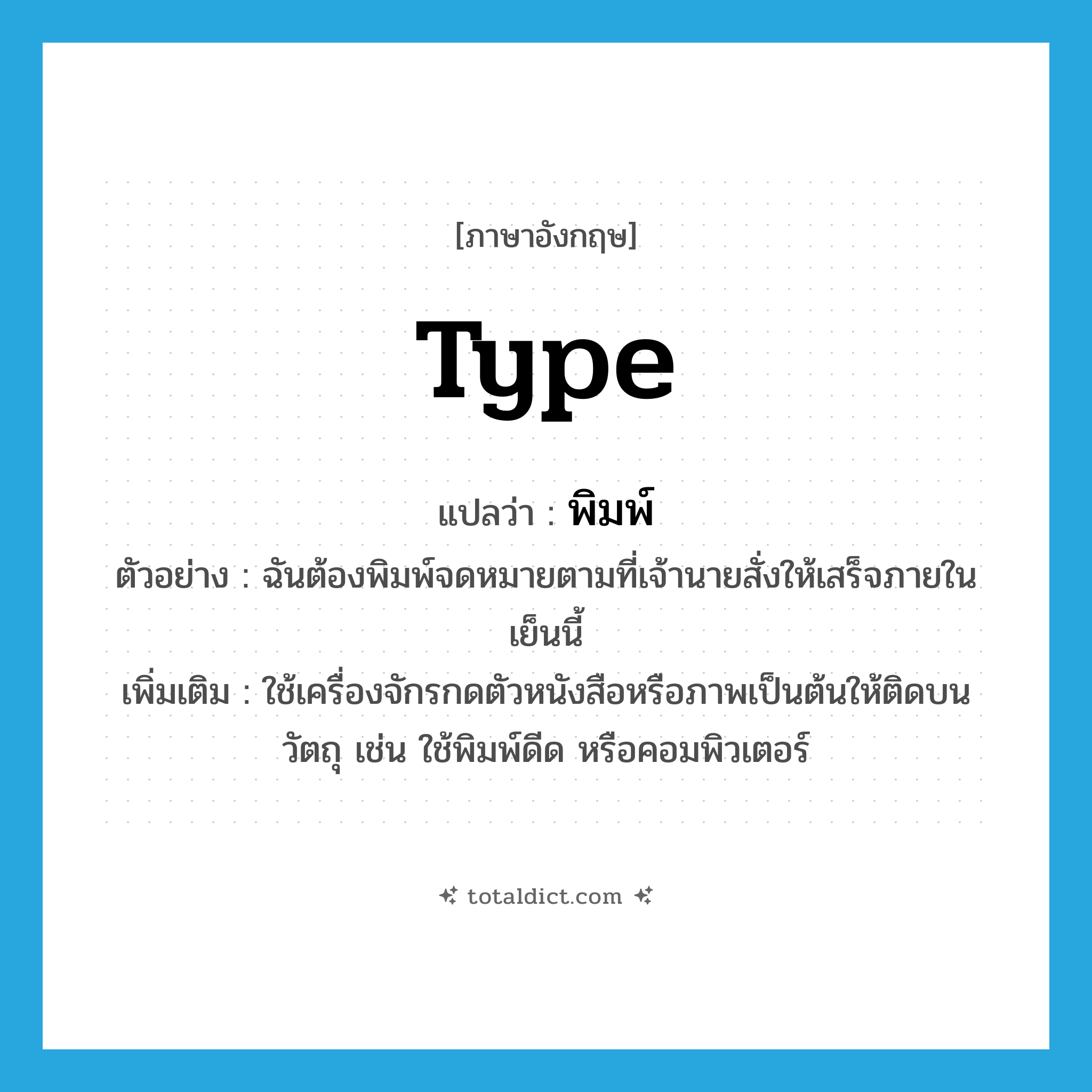 type แปลว่า?, คำศัพท์ภาษาอังกฤษ type แปลว่า พิมพ์ ประเภท V ตัวอย่าง ฉันต้องพิมพ์จดหมายตามที่เจ้านายสั่งให้เสร็จภายในเย็นนี้ เพิ่มเติม ใช้เครื่องจักรกดตัวหนังสือหรือภาพเป็นต้นให้ติดบนวัตถุ เช่น ใช้พิมพ์ดีด หรือคอมพิวเตอร์ หมวด V